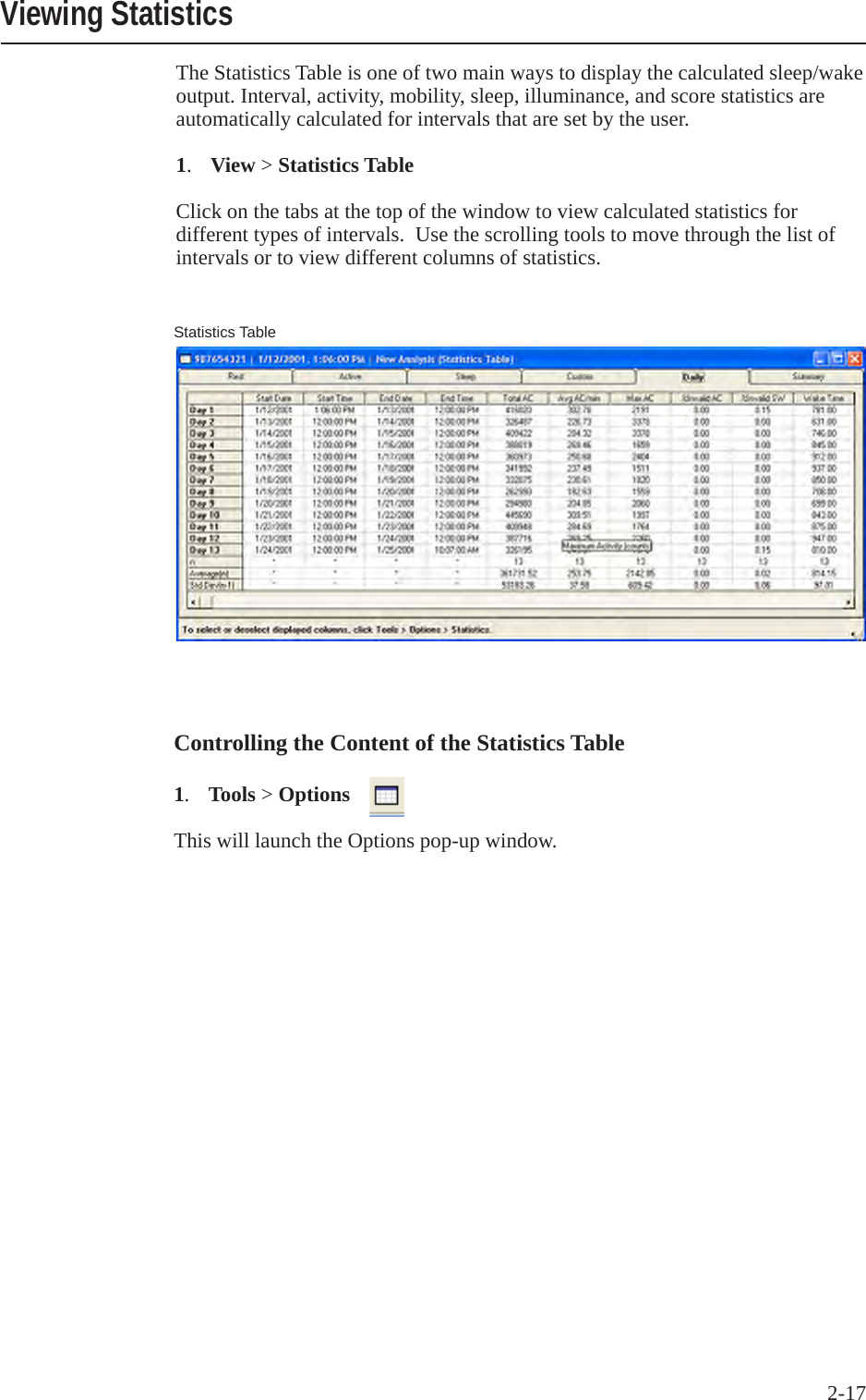 2-17 Controlling the Content of the Statistics Table1.  Tools > Options This will launch the Options pop-up window.Viewing StatisticsStatistics TableThe Statistics Table is one of two main ways to display the calculated sleep/wake output. Interval, activity, mobility, sleep, illuminance, and score statistics are automatically calculated for intervals that are set by the user. 1.  View > Statistics TableClick on the tabs at the top of the window to view calculated statistics for different types of intervals.  Use the scrolling tools to move through the list of intervals or to view different columns of statistics.