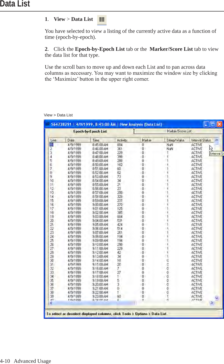 4-10   Advanced UsageView > Data List1.  View > Data ListYou have selected to view a listing of the currently active data as a function of time (epoch-by-epoch).2.  Click the Epoch-by-Epoch List tab or the  Marker/Score List tab to view the data list for that type.Use the scroll bars to move up and down each List and to pan across data columnsasnecessary.Youmaywanttomaximizethewindowsizebyclickingthe&lsquo;Maximize&rsquo;buttonintheupperrightcorner.Data List