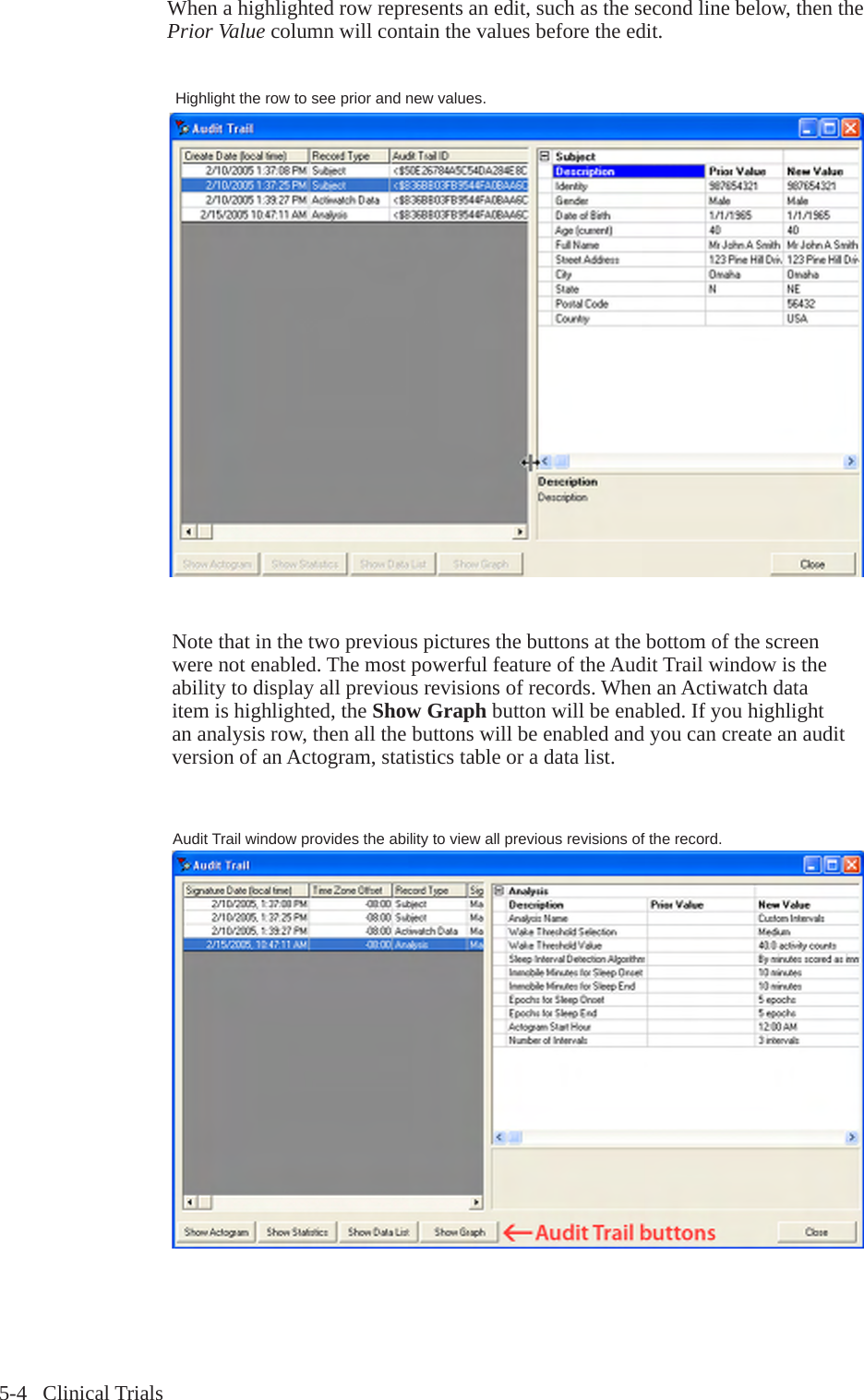 5-4   Clinical TrialsWhen a highlighted row represents an edit, such as the second line below, then the Prior Value column will contain the values before the edit. Note that in the two previous pictures the buttons at the bottom of the screen were not enabled. The most powerful feature of the Audit Trail window is the ability to display all previous revisions of records. When an Actiwatch data item is highlighted, the Show Graph button will be enabled. If you highlight an analysis row, then all the buttons will be enabled and you can create an audit version of an Actogram, statistics table or a data list.Highlight the row to see prior and new values.Audit Trail window provides the ability to view all previous revisions of the record.