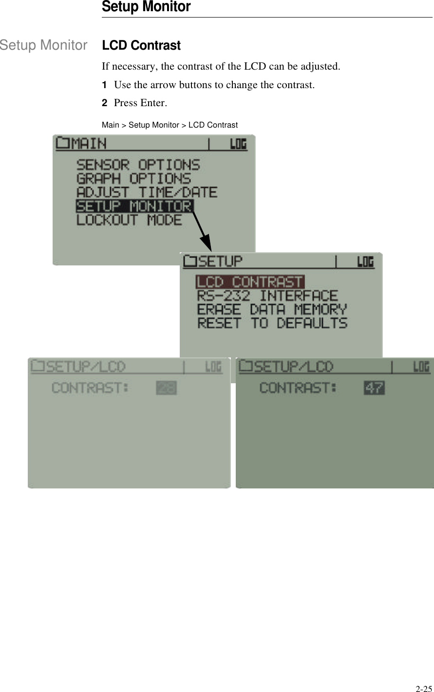 2-25Setup MonitorSetup MonitorLCD ContrastIf necessary, the contrast of the LCD can be adjusted.1Use the arrow buttons to change the contrast.2Press Enter.Main > Setup Monitor > LCD Contrast