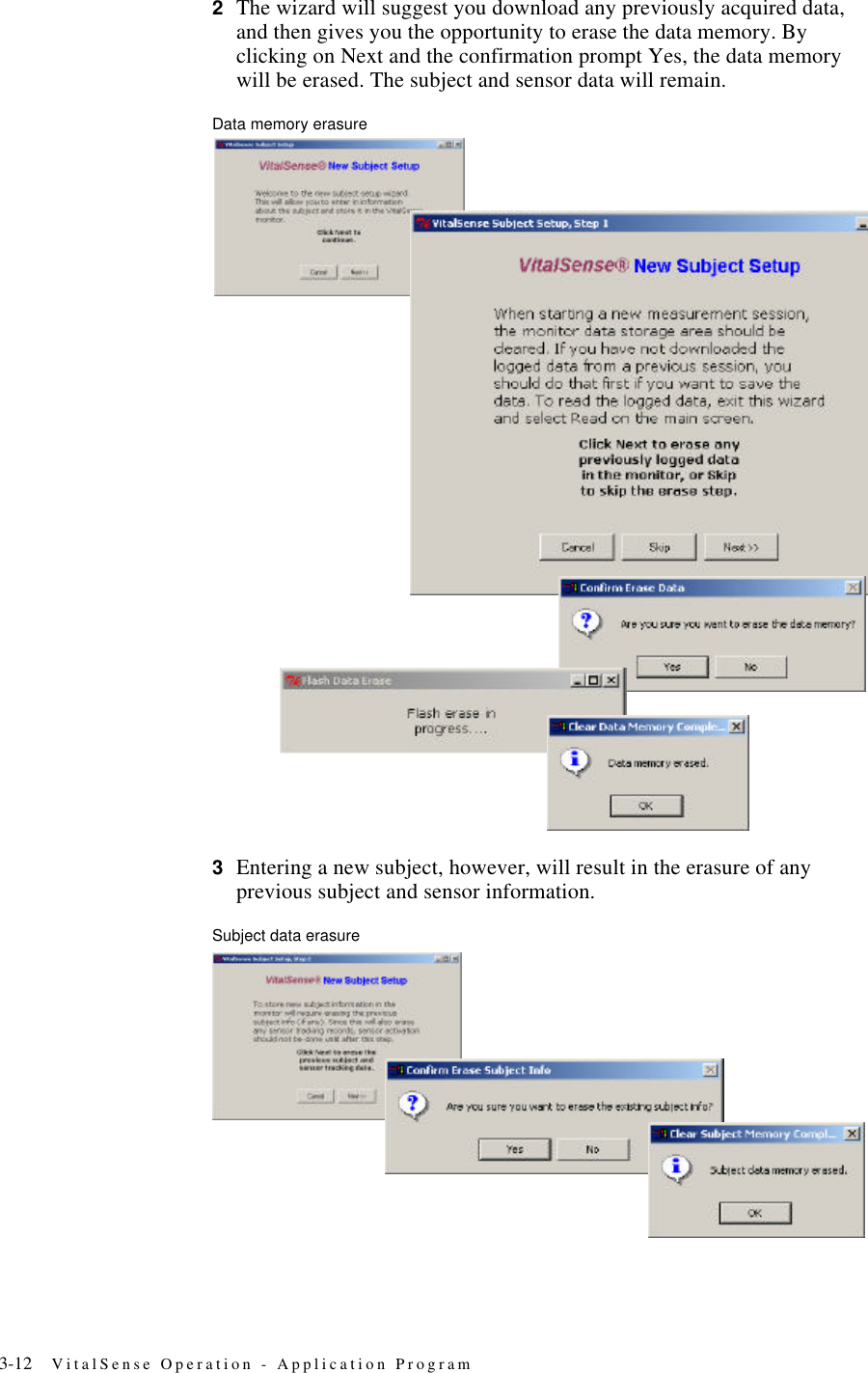 3-12 VitalSense Operation - Application Program2The wizard will suggest you download any previously acquired data, and then gives you the opportunity to erase the data memory. By clicking on Next and the confirmation prompt Yes, the data memory will be erased. The subject and sensor data will remain.Data memory erasure3Entering a new subject, however, will result in the erasure of any previous subject and sensor information.Subject data erasure