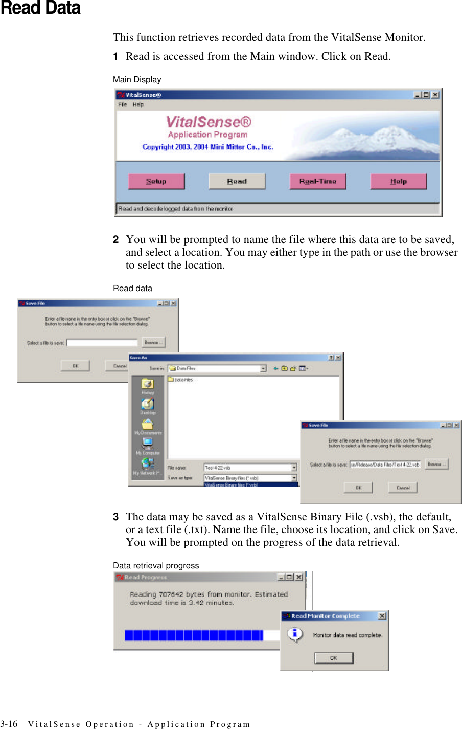 3-16 VitalSense Operation - Application ProgramRead DataThis function retrieves recorded data from the VitalSense Monitor. 1Read is accessed from the Main window. Click on Read.Main Display2You will be prompted to name the file where this data are to be saved, and select a location. You may either type in the path or use the browser to select the location.Read data3The data may be saved as a VitalSense Binary File (.vsb), the default, or a text file (.txt). Name the file, choose its location, and click on Save. You will be prompted on the progress of the data retrieval.Data retrieval progress