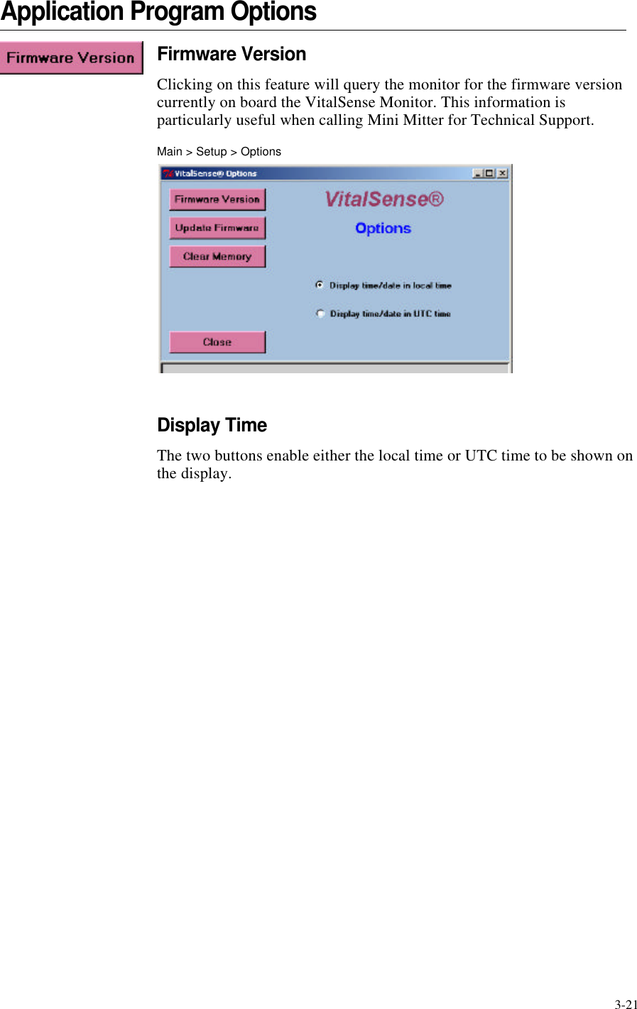 3-21Application Program OptionsFirmware VersionClicking on this feature will query the monitor for the firmware version currently on board the VitalSense Monitor. This information is particularly useful when calling Mini Mitter for Technical Support.Main > Setup > OptionsDisplay TimeThe two buttons enable either the local time or UTC time to be shown on the display.