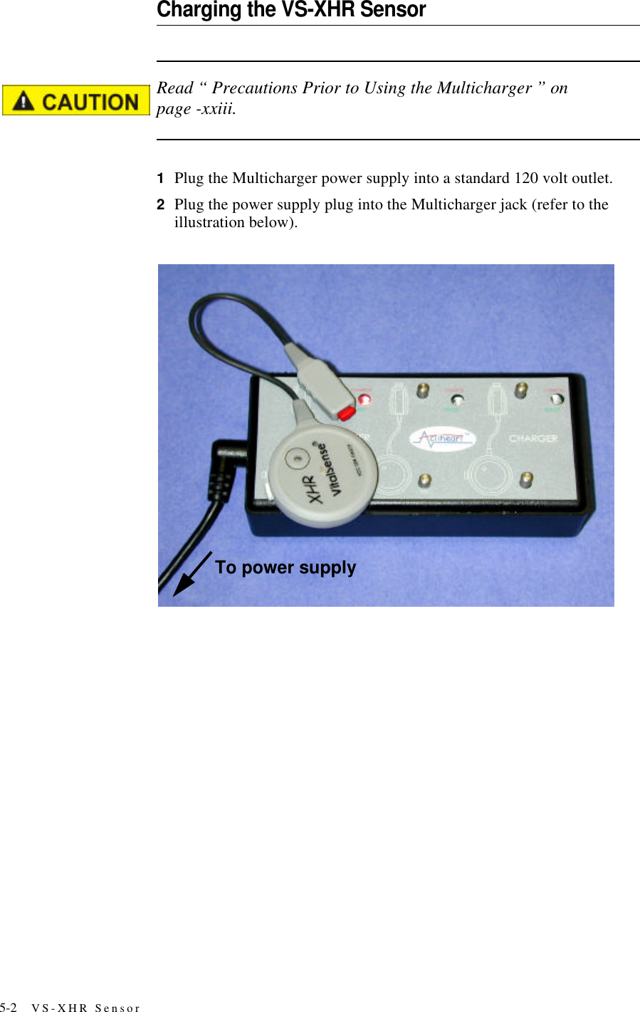 5-2 VS-XHR SensorCharging the VS-XHR SensorRead “ Precautions Prior to Using the Multicharger ” on page-xxiii.1Plug the Multicharger power supply into a standard 120 volt outlet.2Plug the power supply plug into the Multicharger jack (refer to the illustration below).To power supply