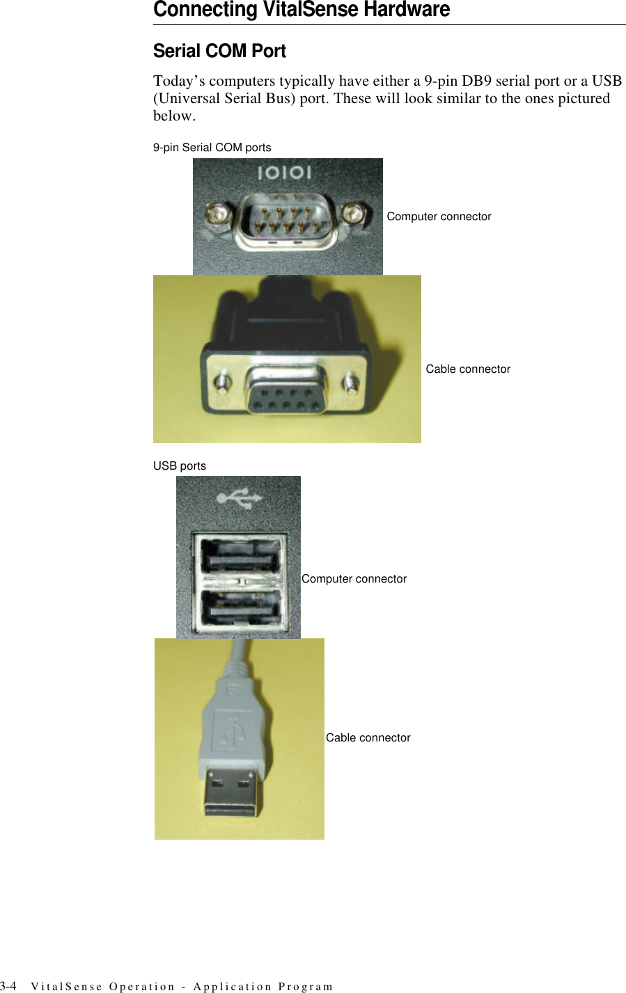 3-4 VitalSense Operation - Application ProgramConnecting VitalSense HardwareSerial COM PortToday’s computers typically have either a 9-pin DB9 serial port or a USB (Universal Serial Bus) port. These will look similar to the ones pictured below.9-pin Serial COM portsUSB portsComputer connectorCable connectorCable connectorComputer connector