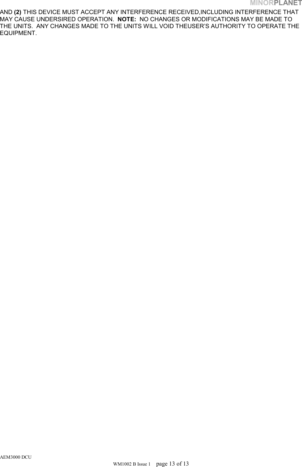 MINORPLANET AND (2) THIS DEVICE MUST ACCEPT ANY INTERFERENCE RECEIVED,INCLUDING INTERFERENCE THAT MAY CAUSE UNDERSIRED OPERATION.  NOTE:  NO CHANGES OR MODIFICATIONS MAY BE MADE TO THE UNITS.  ANY CHANGES MADE TO THE UNITS WILL VOID THEUSER’S AUTHORITY TO OPERATE THE EQUIPMENT. AEM3000 DCU WM1002 B Issue 1  page 13 of 13 