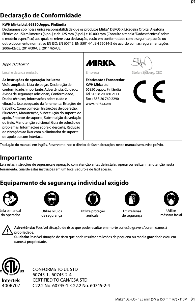 30 Mirka® DEROS • 125 mm (5&quot;) &amp; 150 mm (6&quot;) • 110 V Mirka® DEROS • 125 mm (5&quot;) &amp; 150 mm (6&quot;) • 110 V  31Declaração de ConformidadeKWH Mirka Ltd, 66850 Jeppo, Finlândia Declaramos sob nossa única responsabilidade que os produtos Mirka® DEROS X Lixadeira Orbital Aleatória  Elétrica de 150 milímetros (6 pol.) e de 125 mm (5 pol.) e 10.000 rpm (Consulte a tabela “Dados técnicos” sobre  o modelo especíﬁco) aos quais se refere esta declaração, estão em conformidade com o seguinte padrão ou  outro documento normativo EN ISO: EN 60745, EN 55014-1, EN 55014-2 de acordo com as regulamentações 2006/42/CE, 2014/30/UE, 2011/65/UE.Jeppo 31/01/2017Local e data da emissão Empresa Stefan Sjöberg, CEOAs instruções de operação incluem:  Visão ampliada, Lista de peças, Declaração de conformidade, Importante, Advertência, Cuidado, Avisos de segurança adicionais, Conformidade, Dados técnicos, Informações sobre ruído e vibração, Uso adequado da ferramenta, Estações de trabalho, Como começar, Instruções de operação, Bluetooth, Manutenção, Substituição do suporte de apoio, Protetor de suporte, Substituição da vedação do freio, Manutenção adicional, Guia de solução de problemas, Informações sobre o descarte, Redução de vibrações ao lixar com o eliminador de suporte de apoio ou com interface.Fabricante / FornecedorKWH Mirka Ltd66850 Jeppo, FinlândiaTel.: +358 20 760 2111Fax +358 20 760 2290www.mirka.comImportanteLeia estas instruções de segurança e operação com atenção antes de instalar, operar ou realizar manutenção nesta ferramenta. Guarde estas instruções em um local seguro e de fácil acesso.Equipamento de segurança individual exigidoAdvertência: Possível situação de risco que pode resultar em morte ou lesão grave e/ou em danos à propriedade.Cuidado: Possível situação de risco que pode resultar em lesões de pequena ou média gravidade e/ou em danos à propriedade.Tradução do manual em inglês. Reservamo-nos o direito de fazer alterações neste manual sem aviso prévio.CONFORMS TO UL STD 60745-1,  60745-2-4CERTIFIED TO CAN/CSA STDC22.2 No. 60745-1, C22.2 No. 60745-2-4Intertek4006707C                  USCMLeia o manual  do operador Utilize proteção auricularUtilize luvas  de segurançaUtilize  máscara facialUtilize óculos  de segurança pt