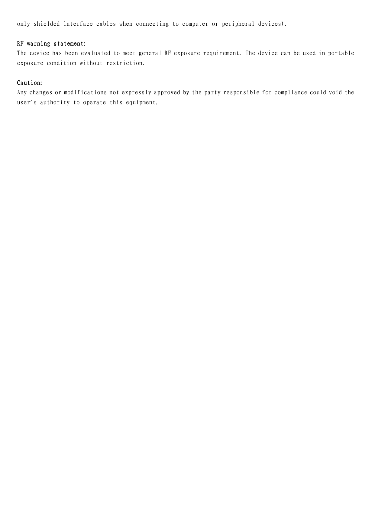 only shielded interface cables when connecting to computer or peripheral devices).  RF warning statement: The device has been evaluated to meet general RF exposure requirement. The device can be used in portable exposure condition without restriction.  Caution:  Any changes or modifications not expressly approved by the party responsible for compliance could void the user&apos;s authority to operate this equipment.      