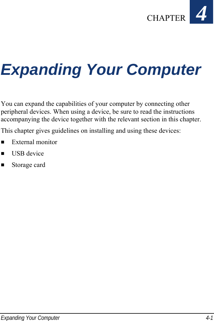  Expanding Your Computer  4-1 Chapter   4  Expanding Your Computer You can expand the capabilities of your computer by connecting other peripheral devices. When using a device, be sure to read the instructions accompanying the device together with the relevant section in this chapter. This chapter gives guidelines on installing and using these devices:   External monitor   USB device   Storage card   CHAPTER 