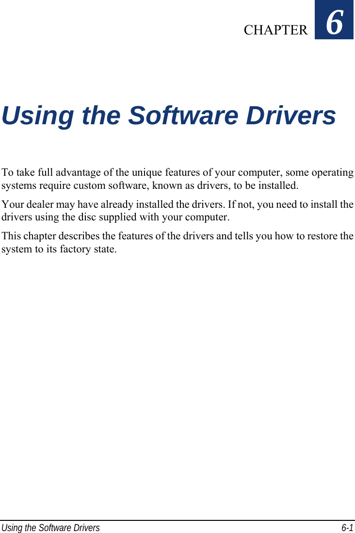  Using the Software Drivers  6-1 Chapter   6  Using the Software Drivers To take full advantage of the unique features of your computer, some operating systems require custom software, known as drivers, to be installed. Your dealer may have already installed the drivers. If not, you need to install the drivers using the disc supplied with your computer. This chapter describes the features of the drivers and tells you how to restore the system to its factory state.    CHAPTER 