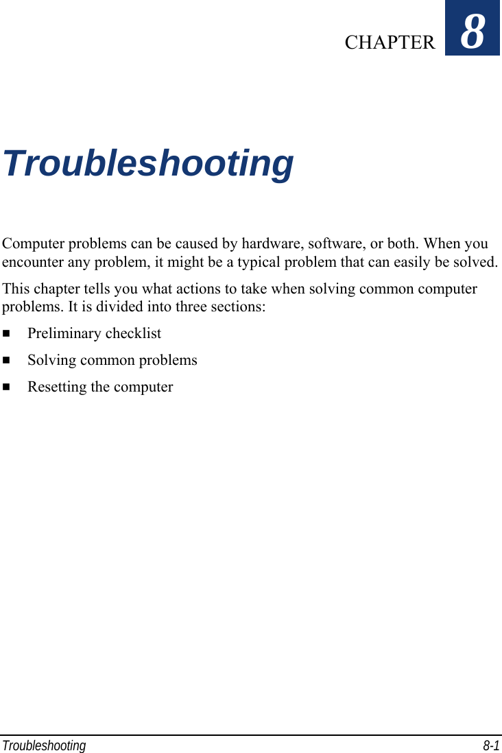  Troubleshooting 8-1 Chapter   8  Troubleshooting Computer problems can be caused by hardware, software, or both. When you encounter any problem, it might be a typical problem that can easily be solved. This chapter tells you what actions to take when solving common computer problems. It is divided into three sections:   Preliminary checklist   Solving common problems   Resetting the computer  CHAPTER 