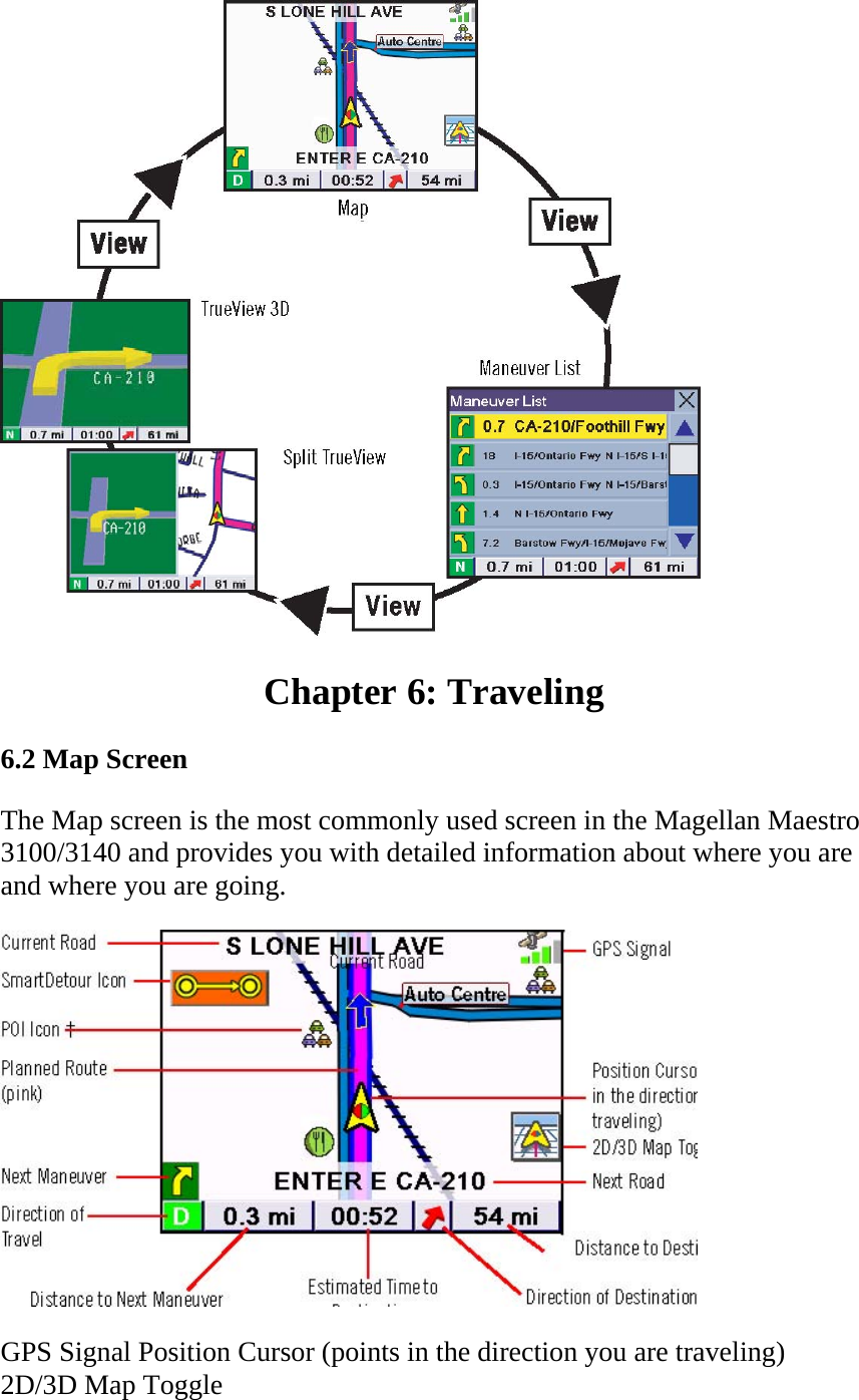  Chapter 6: Traveling  6.2 Map Screen  The Map screen is the most commonly used screen in the Magellan Maestro 3100/3140 and provides you with detailed information about where you are and where you are going.   GPS Signal Position Cursor (points in the direction you are traveling) 2D/3D Map Toggle  
