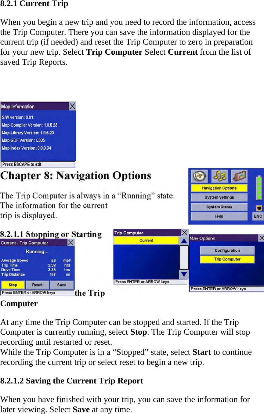8.2.1 Current Trip  When you begin a new trip and you need to record the information, access the Trip Computer. There you can save the information displayed for the current trip (if needed) and reset the Trip Computer to zero in preparation for your new trip. Select Trip Computer Select Current from the list of saved Trip Reports.   Computer  At any time the Trip Computer can be stopped and started. If the Trip Computer is currently running, select Stop. The Trip Computer will stop recording until restarted or reset.  While the Trip Computer is in a “Stopped” state, select Start to continue recording the current trip or select reset to begin a new trip.  8.2.1.2 Saving the Current Trip Report  When you have finished with your trip, you can save the information for later viewing. Select Save at any time.  