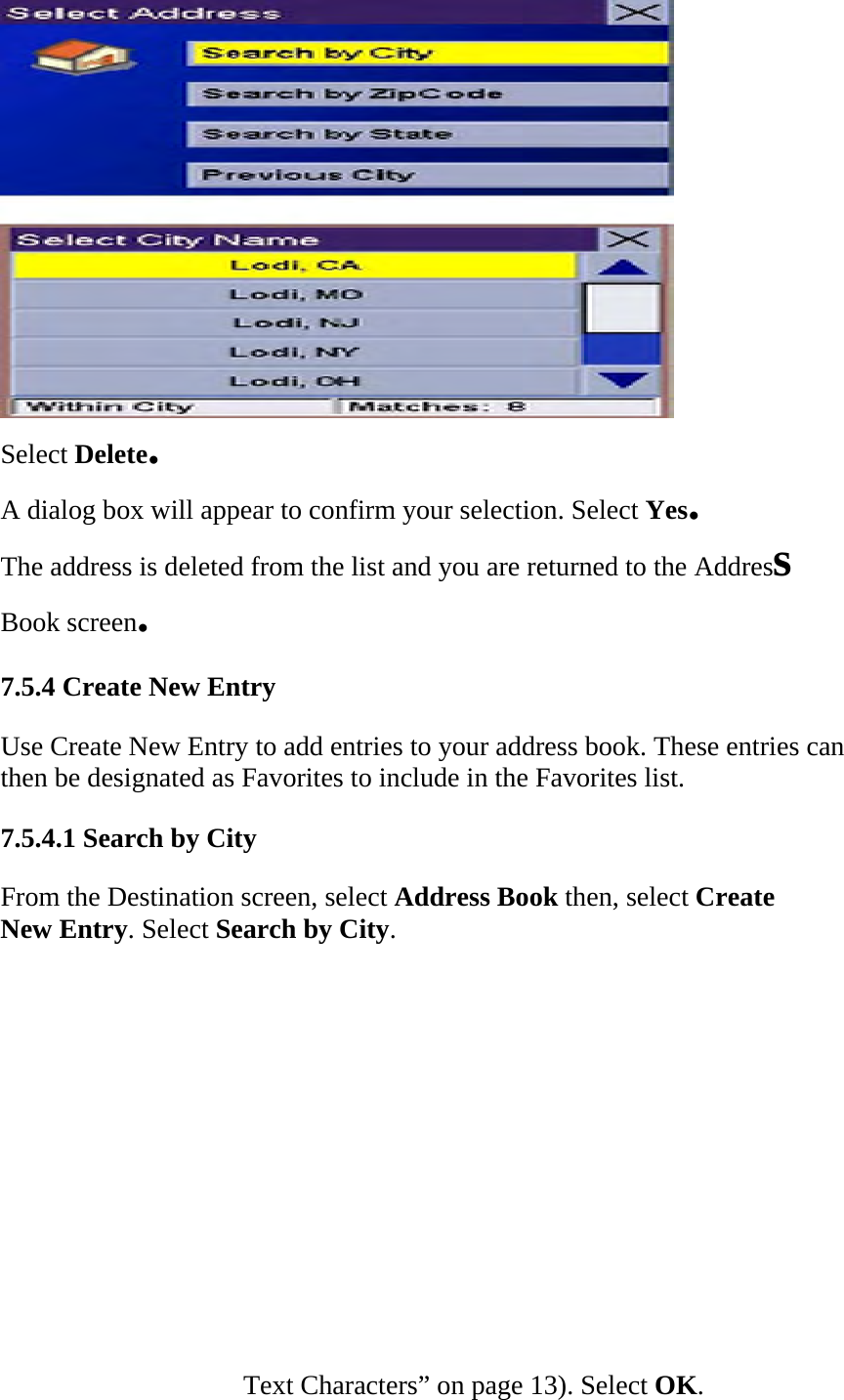  Select Delete.  A dialog box will appear to confirm your selection. Select Yes.  The address is deleted from the list and you are returned to the Address  Book screen.  7.5.4 Create New Entry  Use Create New Entry to add entries to your address book. These entries can then be designated as Favorites to include in the Favorites list.  7.5.4.1 Search by City  From the Destination screen, select Address Book then, select Create New Entry. Select Search by City.  Text Characters” on page 13). Select OK.  