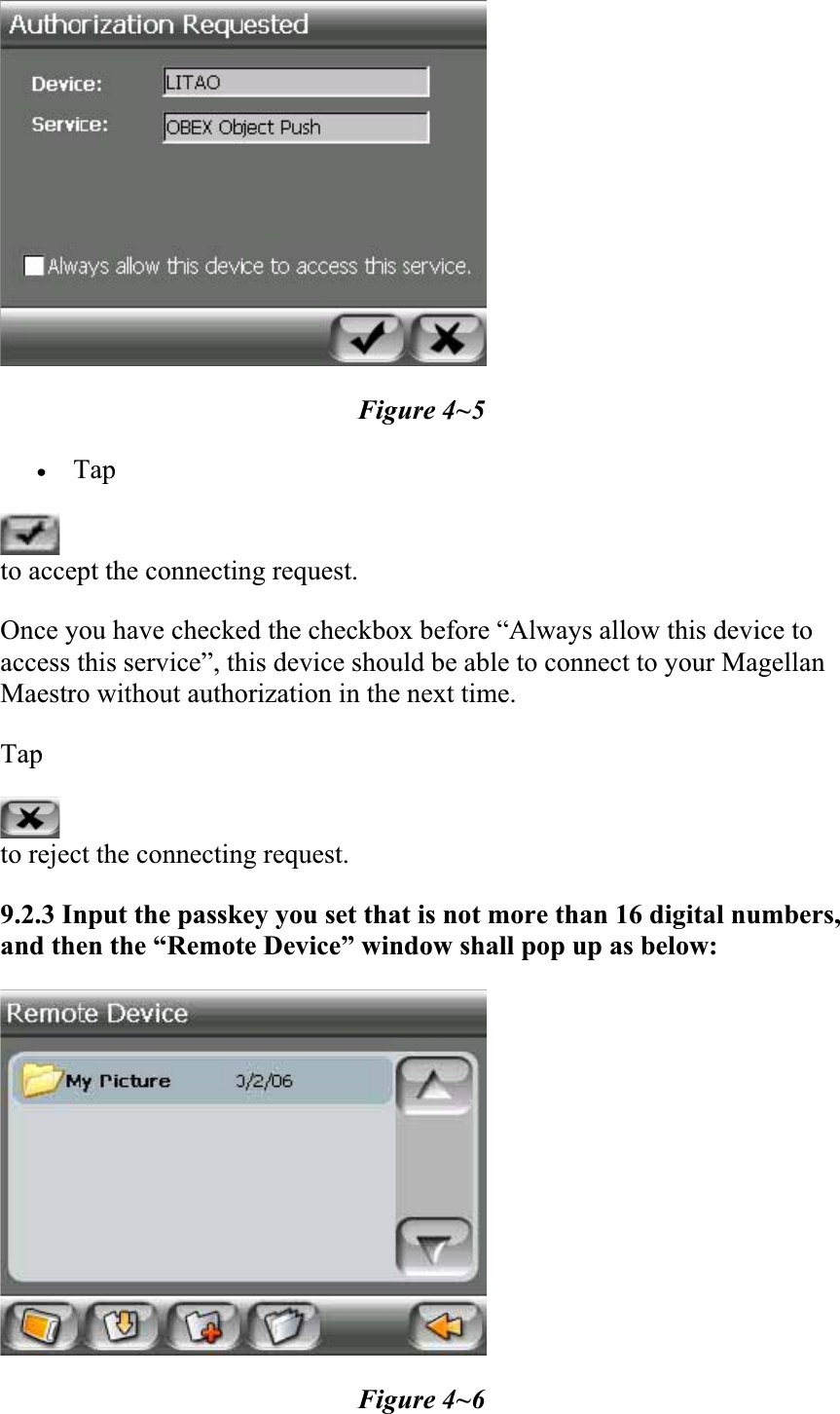 Figure 4~5 xTapto accept the connecting request.  Once you have checked the checkbox before “Always allow this device to access this service”, this device should be able to connect to your Magellan Maestro without authorization in the next time.  Tapto reject the connecting request.  9.2.3 Input the passkey you set that is not more than 16 digital numbers, and then the “Remote Device” window shall pop up as below:  Figure 4~6 