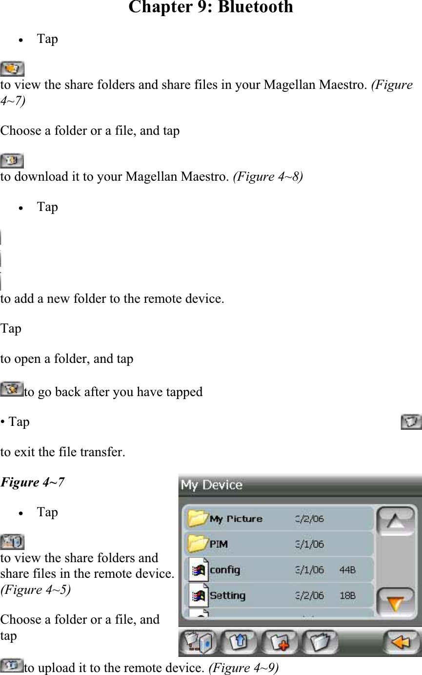 Chapter 9: Bluetooth xTapto view the share folders and share files in your Magellan Maestro. (Figure 4~7) Choose a folder or a file, and tap  to download it to your Magellan Maestro. (Figure 4~8) xTapto add a new folder to the remote device.  Tapto open a folder, and tap  to go back after you have tapped  • Tap  to exit the file transfer.  Figure 4~7 xTapto view the share folders and share files in the remote device. (Figure 4~5) Choose a folder or a file, and tapto upload it to the remote device. (Figure 4~9) 