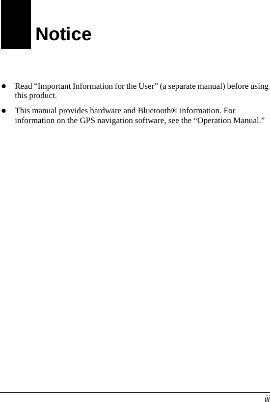  iii Notice z Read “Important Information for the User” (a separate manual) before using this product. z This manual provides hardware and Bluetooth® information. For information on the GPS navigation software, see the “Operation Manual.”  