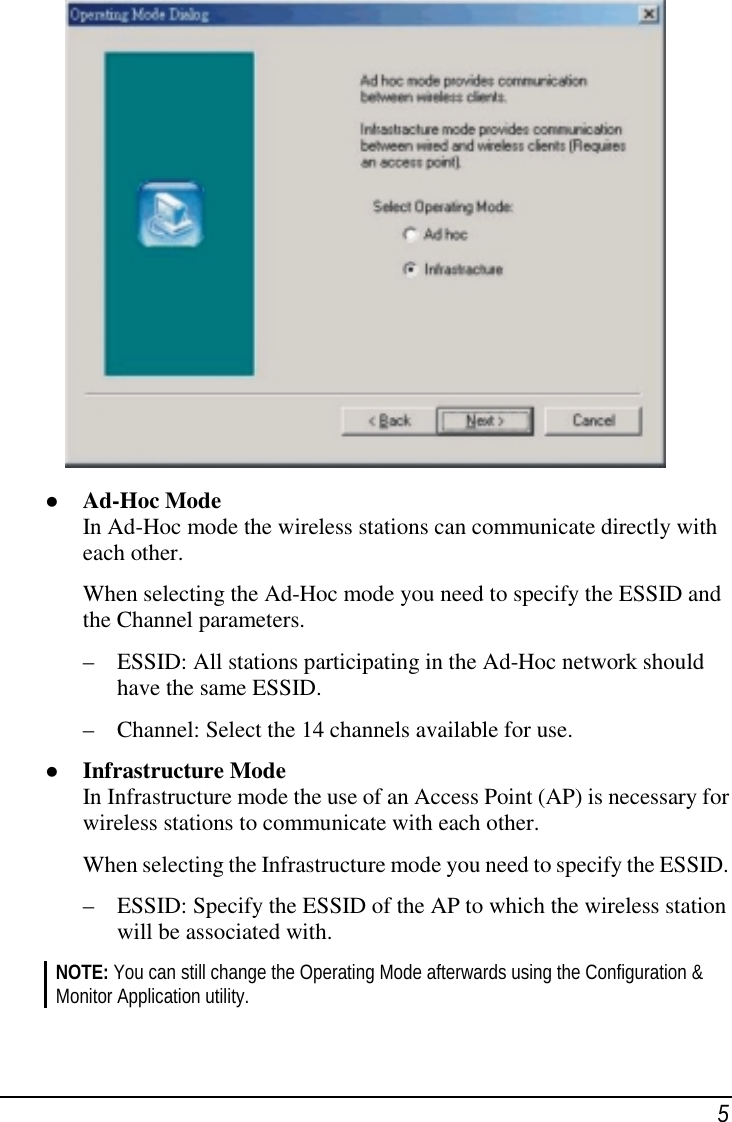 5 Ad-Hoc ModeIn Ad-Hoc mode the wireless stations can communicate directly witheach other.When selecting the Ad-Hoc mode you need to specify the ESSID andthe Channel parameters.– ESSID: All stations participating in the Ad-Hoc network shouldhave the same ESSID.– Channel: Select the 14 channels available for use. Infrastructure ModeIn Infrastructure mode the use of an Access Point (AP) is necessary forwireless stations to communicate with each other.When selecting the Infrastructure mode you need to specify the ESSID.– ESSID: Specify the ESSID of the AP to which the wireless stationwill be associated with.NOTE: You can still change the Operating Mode afterwards using the Configuration &amp;Monitor Application utility.