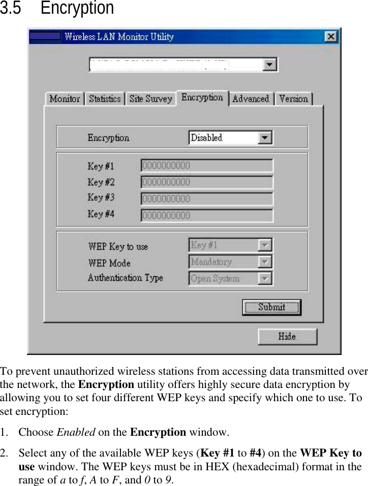 3.5 EncryptionTo prevent unauthorized wireless stations from accessing data transmitted overthe network, the Encryption utility offers highly secure data encryption byallowing you to set four different WEP keys and specify which one to use. Toset encryption:1. Choose Enabled on the Encryption window.2. Select any of the available WEP keys (Key #1 to #4) on the WEP Key touse window. The WEP keys must be in HEX (hexadecimal) format in therange of a to f, A to F, and 0 to 9.