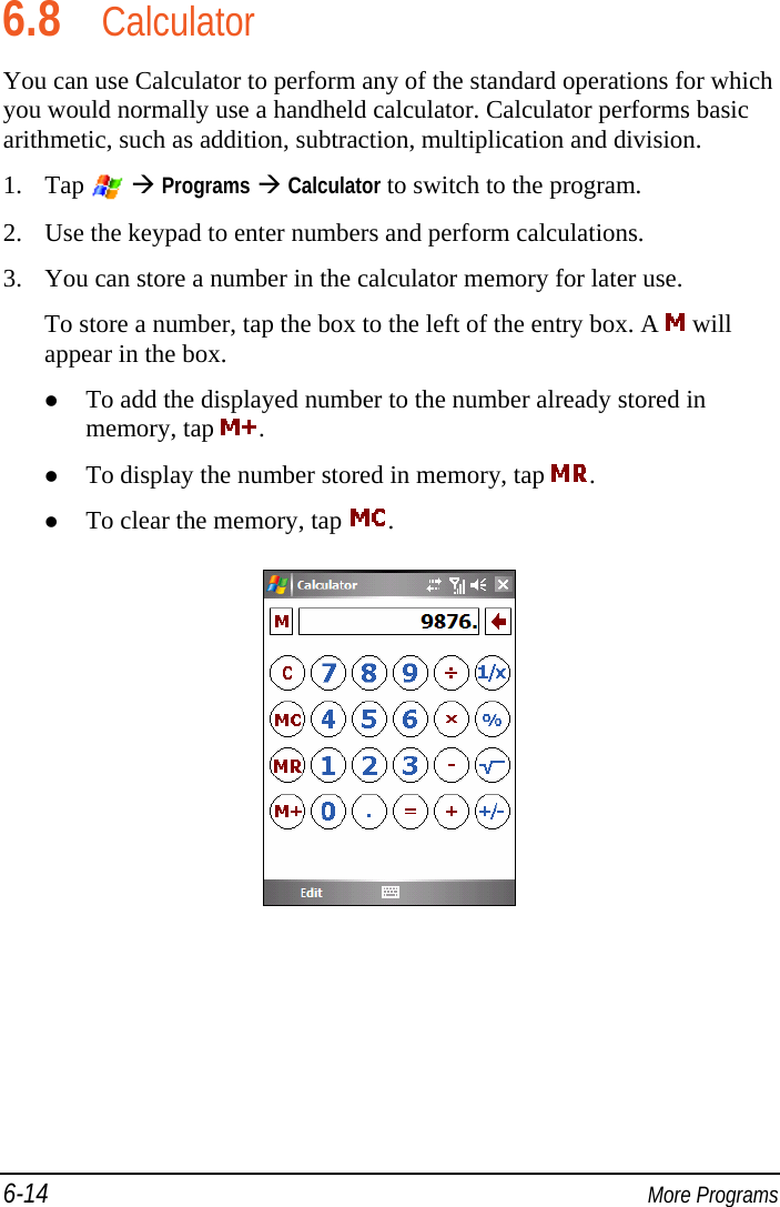 6-14  More Programs 6.8 Calculator You can use Calculator to perform any of the standard operations for which you would normally use a handheld calculator. Calculator performs basic arithmetic, such as addition, subtraction, multiplication and division. 1. Tap    Programs  Calculator to switch to the program. 2. Use the keypad to enter numbers and perform calculations. 3. You can store a number in the calculator memory for later use. To store a number, tap the box to the left of the entry box. A   will appear in the box.  To add the displayed number to the number already stored in memory, tap  .  To display the number stored in memory, tap  .  To clear the memory, tap  .  