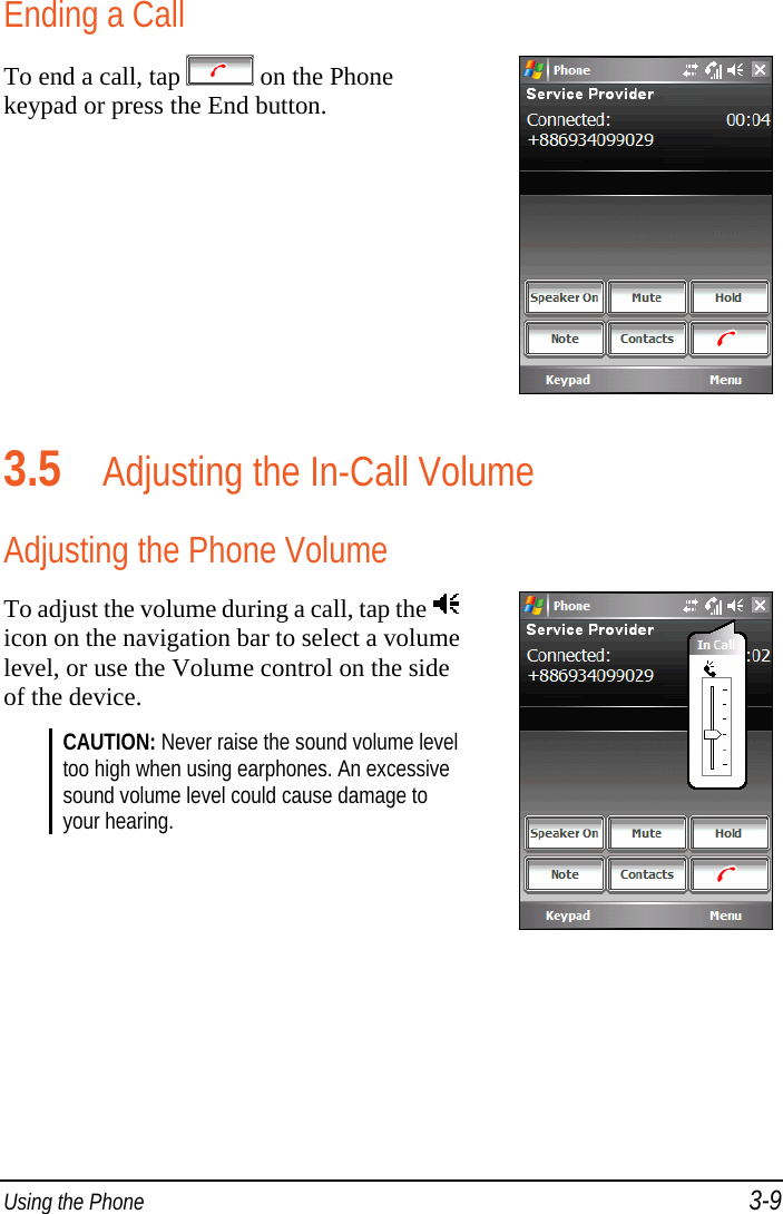  Using the Phone 3-9 Ending a Call To end a call, tap   on the Phone keypad or press the End button.  3.5 Adjusting the In-Call Volume Adjusting the Phone Volume To adjust the volume during a call, tap the icon on the navigation bar to select a volume level, or use the Volume control on the side of the device. CAUTION: Never raise the sound volume level too high when using earphones. An excessive sound volume level could cause damage to your hearing.   