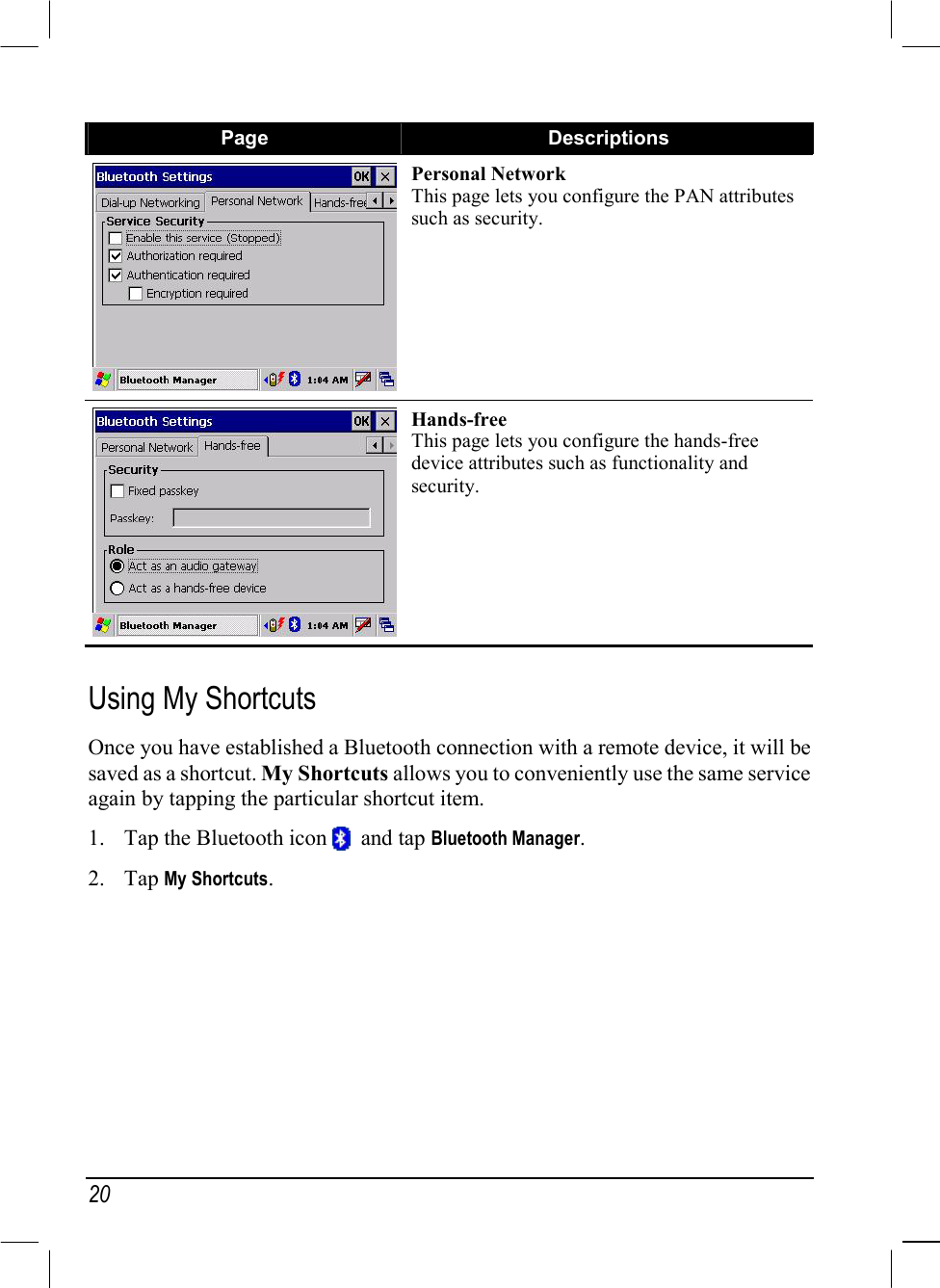  20 Page  Descriptions Personal Network This page lets you configure the PAN attributes such as security. Hands-free This page lets you configure the hands-free device attributes such as functionality and security.  Using My Shortcuts Once you have established a Bluetooth connection with a remote device, it will be saved as a shortcut. My Shortcuts allows you to conveniently use the same service again by tapping the particular shortcut item. 1.  Tap the Bluetooth icon    and tap Bluetooth Manager. 2. Tap My Shortcuts. 
