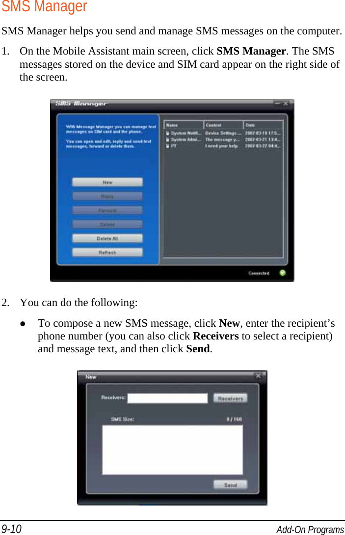 9-10  Add-On Programs SMS Manager SMS Manager helps you send and manage SMS messages on the computer. 1. On the Mobile Assistant main screen, click SMS Manager. The SMS messages stored on the device and SIM card appear on the right side of the screen.  2. You can do the following:  To compose a new SMS message, click New, enter the recipient’s phone number (you can also click Receivers to select a recipient) and message text, and then click Send.  