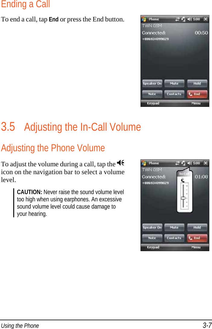  Using the Phone 3-7 Ending a Call To end a call, tap End or press the End button. 3.5 Adjusting the In-Call Volume Adjusting the Phone Volume To adjust the volume during a call, tap the icon on the navigation bar to select a volume level. CAUTION: Never raise the sound volume level too high when using earphones. An excessive sound volume level could cause damage to your hearing.   