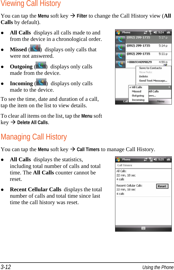 3-12  Using the Phone Viewing Call History You can tap the Menu soft key  Filter to change the Call History view (All Calls by default).  All Calls  displays all calls made to and from the device in a chronological order. Missed ( )  displays only calls that were not answered.  Outgoing ( )  displays only calls made from the device.  Incoming ( )  displays only calls made to the device. To see the time, date and duration of a call, tap the item on the list to view details. To clear all items on the list, tap the Menu soft key  Delete All Calls.  Managing Call History You can tap the Menu soft key  Call Timers to manage Call History.  All Calls  displays the statistics, including total number of calls and total time. The All Calls counter cannot be reset.  Recent Cellular Calls  displays the total number of calls and total time since last time the call history was reset.  