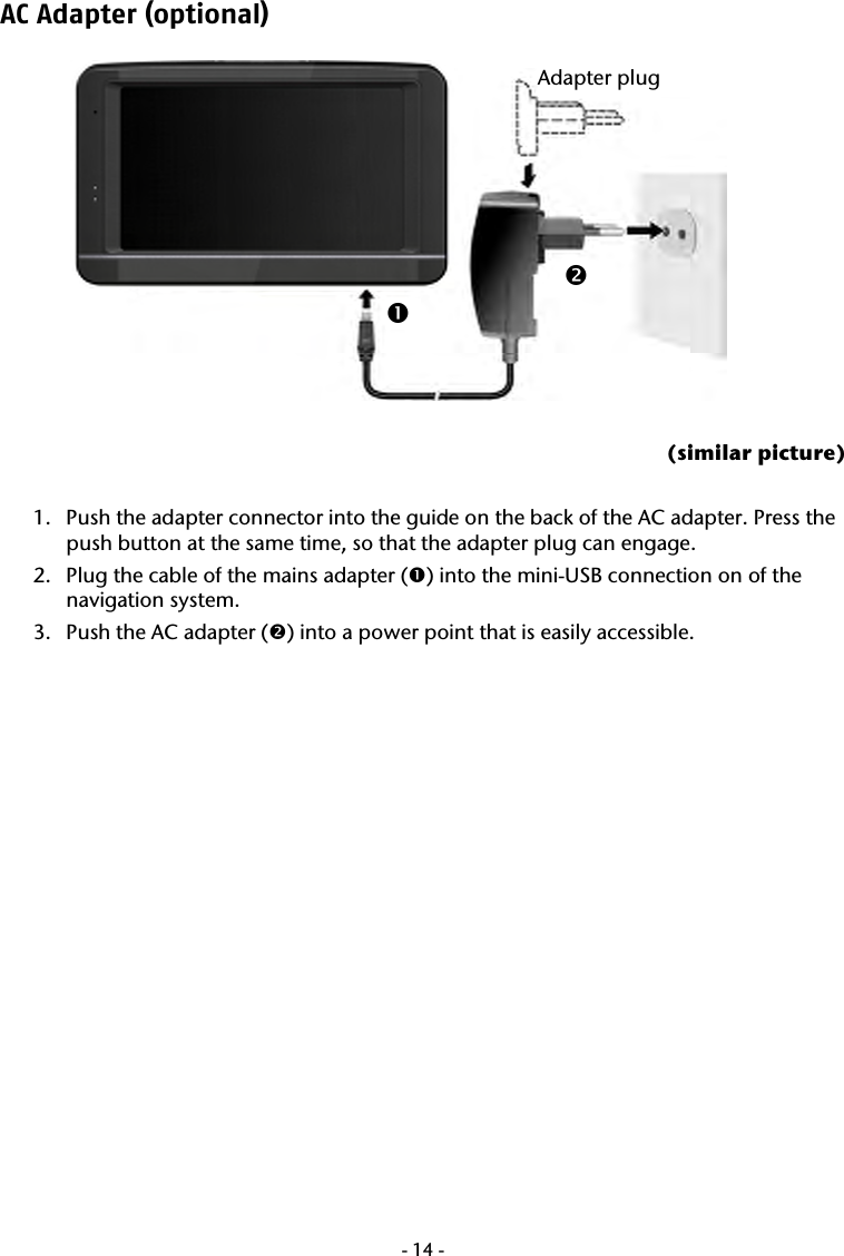  -14-AC Adapter (optional)    (similar picture)  1. Push the adapter connector into the guide on the back of the AC adapter. Press the push button at the same time, so that the adapter plug can engage.  2. Plug the cable of the mains adapter (n) into the mini-USB connection on of the navigation system. 3. Push the AC adapter (o) into a power point that is easily accessible.  o nAdapter plug 