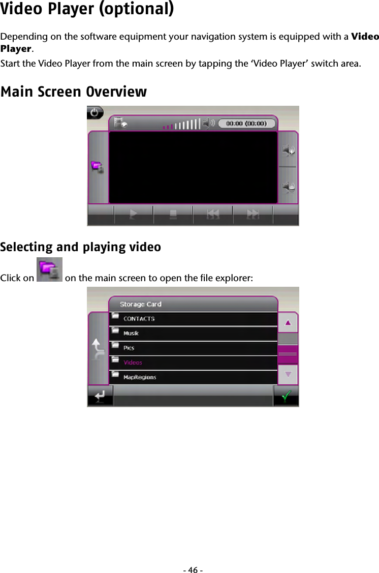  -46-Video Player (optional) Depending on the software equipment your navigation system is equipped with a Video Player. Start the Video Player from the main screen by tapping the ‘Video Player’ switch area. Main Screen Overview  Selecting and playing video Click on   on the main screen to open the file explorer:        