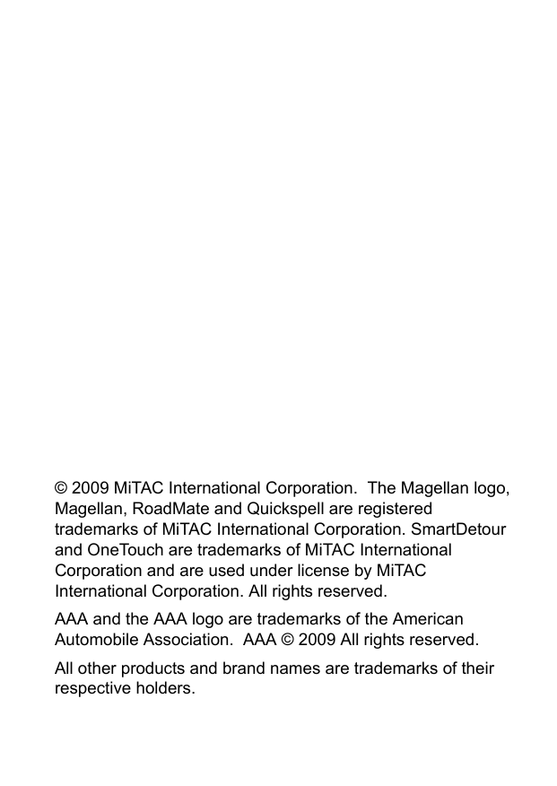  © 2009 MiTAC International Corporation.  The Magellan logo, Magellan, RoadMate and Quickspell are registered trademarks of MiTAC International Corporation. SmartDetour and OneTouch are trademarks of MiTAC International Corporation and are used under license by MiTAC International Corporation. All rights reserved.AAA and the AAA logo are trademarks of the American Automobile Association.  AAA © 2009 All rights reserved.All other products and brand names are trademarks of their respective holders.