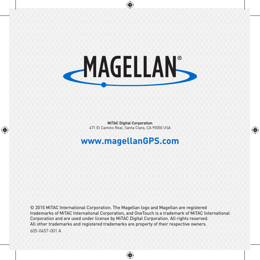 © 2015 MiTAC International Corporation. The Magellan logo and Magellan are registered trademarks of MiTAC International Corporation, and OneTouch is a trademark of MiTAC International Corporation and are used under license by MiTAC Digital Corporation. All rights reserved. All other trademarks and registered trademarks are property of their respective owners.MiTAC Digital Corporation471 El Camino Real, Santa Clara, CA 95050 USAwww.magellanGPS.com605-0457-001 A