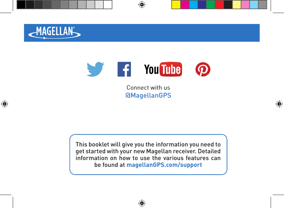 This booklet will give you the information you need to get started with your new Magellan receiver. Detailed information on how to use the various features can be found at magellanGPS.com/supportConnect with us@MagellanGPS