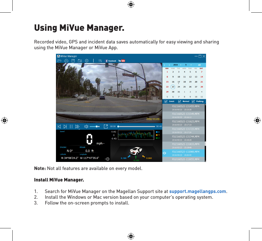 Using MiVue Manager. Recorded video, GPS and incident data saves automatically for easy viewing and sharing using the MiVue Manager or MiVue App.Note: Not all features are available on every model.Install MiVue Manager.1.  Search for MiVue Manager on the Magellan Support site at support.magellangps.com.2.  Install the Windows or Mac version based on your computer’s operating system.3.  Follow the on-screen prompts to install.