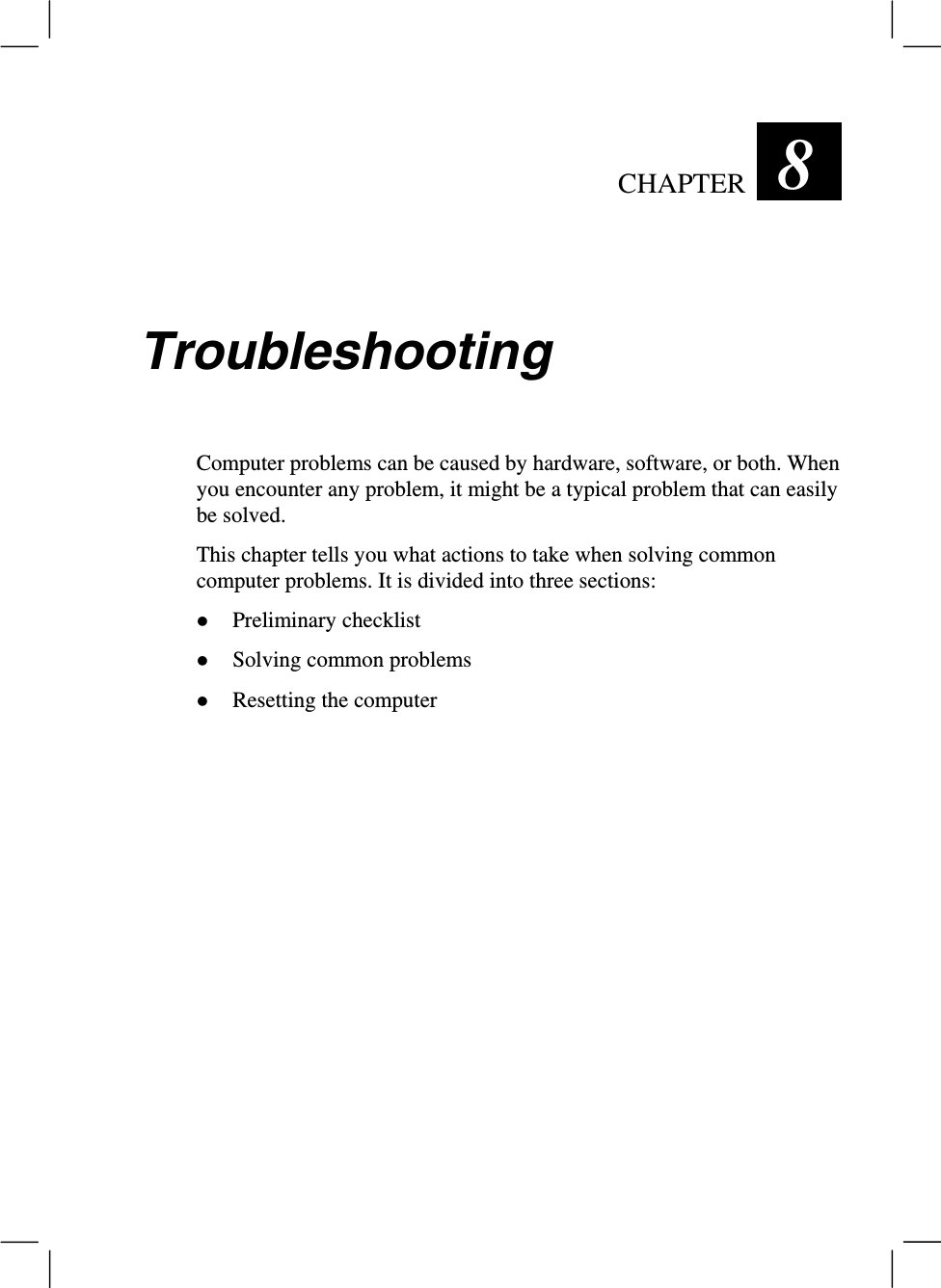 CHAPTER  8 TroubleshootingComputer problems can be caused by hardware, software, or both. Whenyou encounter any problem, it might be a typical problem that can easilybe solved.This chapter tells you what actions to take when solving commoncomputer problems. It is divided into three sections:z Preliminary checklistz Solving common problemsz Resetting the computer