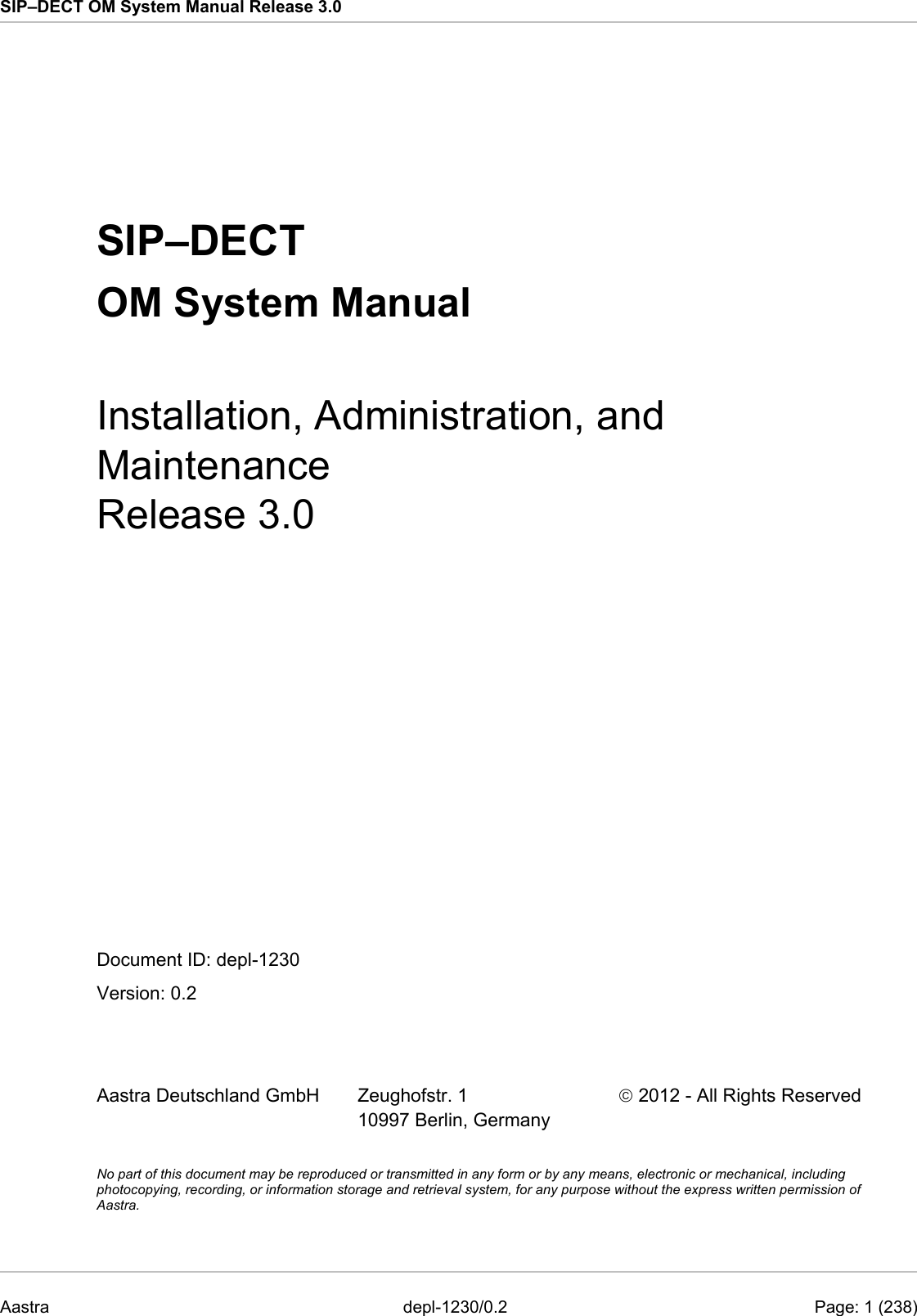 SIP–DECT OM System Manual Release 3.0   SIP–DECT OM System Manual Installation, Administration, and Maintenance Release 3.0  Document ID: depl-1230 Version: 0.2   Aastra Deutschland GmbH  Zeughofstr. 1 10997 Berlin, Germany  2012 - All Rights Reserved  No part of this document may be reproduced or transmitted in any form or by any means, electronic or mechanical, including photocopying, recording, or information storage and retrieval system, for any purpose without the express written permission of Aastra. Aastra  depl-1230/0.2    Page: 1 (238) 