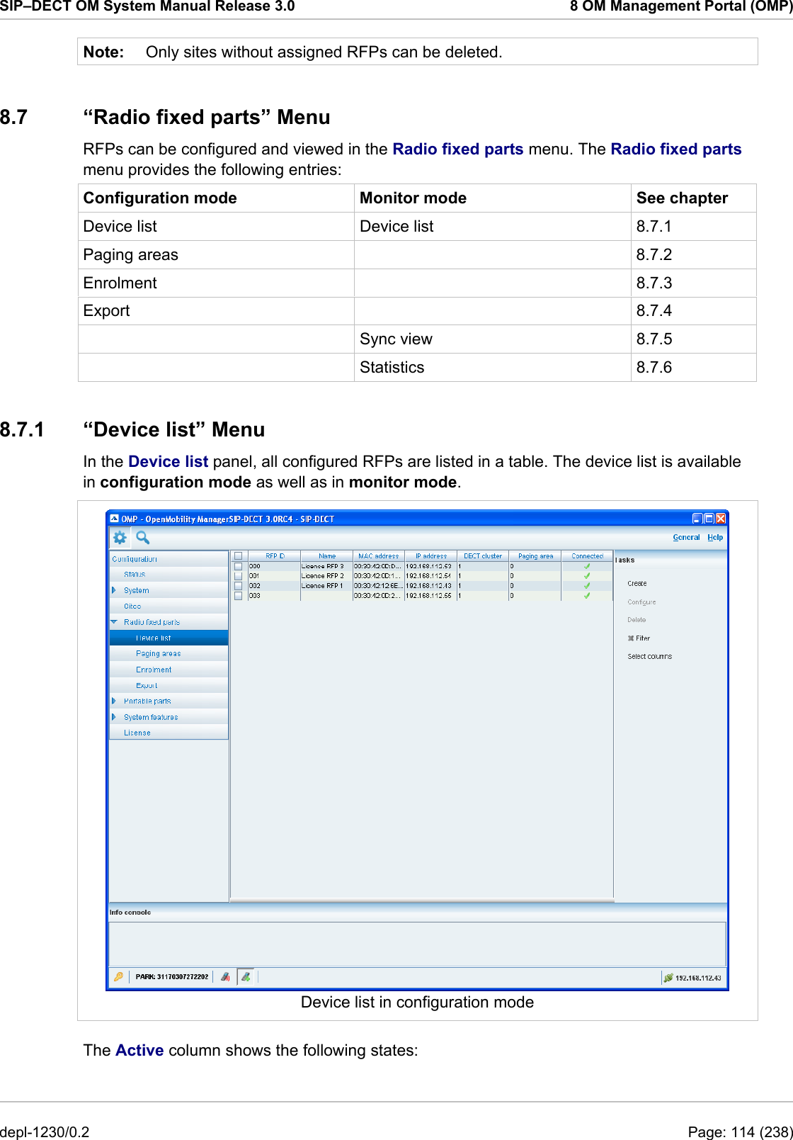SIP–DECT OM System Manual Release 3.0  8 OM Management Portal (OMP) Note:  Only sites without assigned RFPs can be deleted. 8.7  “Radio fixed parts” Menu RFPs can be configured and viewed in the Radio fixed parts menu. The Radio fixed parts menu provides the following entries: Configuration mode  Monitor mode  See chapter Device list  Device list  8.7.1 Paging areas    8.7.2 Enrolment   8.7.3 Export   8.7.4  Sync view 8.7.5  Statistics 8.7.6 8.7.1  “Device list” Menu In the Device list panel, all configured RFPs are listed in a table. The device list is available in configuration mode as well as in monitor mode.   Device list in configuration mode The Active column shows the following states: depl-1230/0.2  Page: 114 (238) 