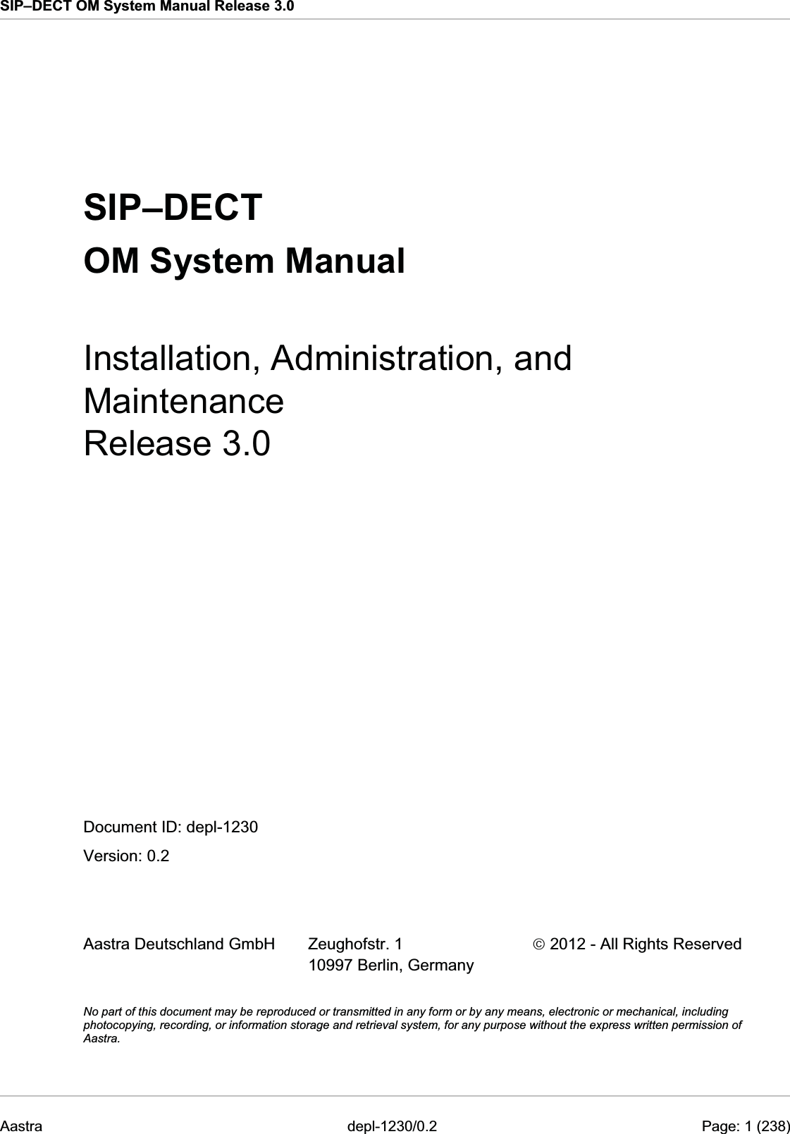 SIP–DECT OM System Manual Release 3.0   SIP–DECT OM System Manual Installation, Administration, and Maintenance Release 3.0  Document ID: depl-1230 Version: 0.2   Aastra Deutschland GmbH  Zeughofstr. 1 10997 Berlin, Germany ¤ 2012 - All Rights Reserved  No part of this document may be reproduced or transmitted in any form or by any means, electronic or mechanical, including photocopying, recording, or information storage and retrieval system, for any purpose without the express written permission of Aastra. Aastra  depl-1230/0.2    Page: 1 (238) 