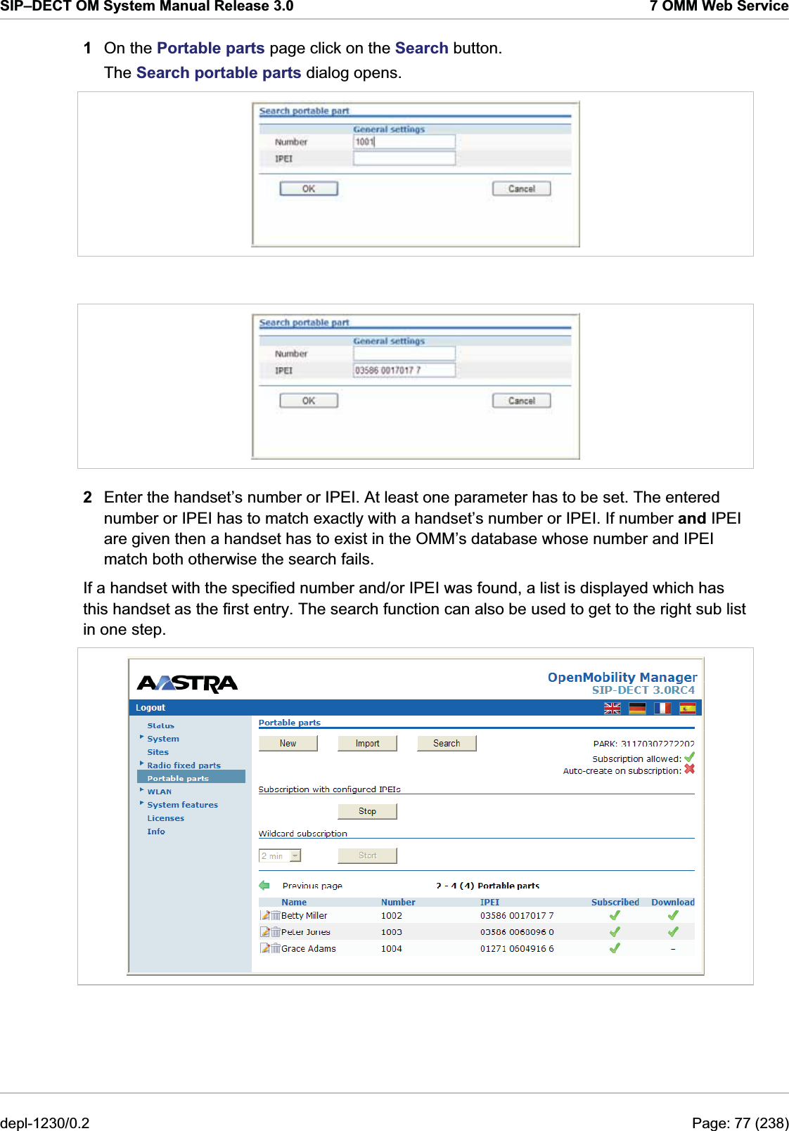 SIP–DECT OM System Manual Release 3.0  7 OMM Web Service 1  On the Portable parts page click on the Search button. The Search portable parts dialog opens.    2  Enter the handset’s number or IPEI. At least one parameter has to be set. The entered number or IPEI has to match exactly with a handset’s number or IPEI. If number and IPEI are given then a handset has to exist in the OMM’s database whose number and IPEI match both otherwise the search fails. If a handset with the specified number and/or IPEI was found, a list is displayed which has this handset as the first entry. The search function can also be used to get to the right sub list in one step.  depl-1230/0.2  Page: 77 (238) 