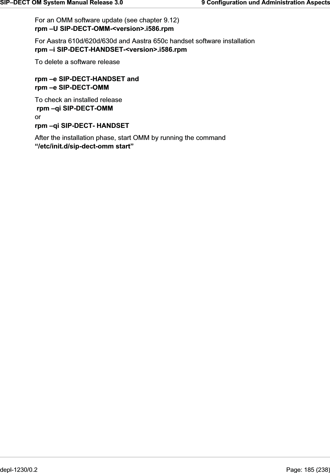 SIP–DECT OM System Manual Release 3.0  9 Configuration und Administration Aspects For an OMM software update (see chapter 9.12) rpm –U SIP-DECT-OMM-&lt;version&gt;.i586.rpm For Aastra 610d/620d/630d and Aastra 650c handset software installation rpm –i SIP-DECT-HANDSET-&lt;version&gt;.i586.rpm To delete a software release  rpm –e SIP-DECT-HANDSET and rpm –e SIP-DECT-OMM After the installation phase, start OMM by running the command  “/etc/init.d/sip-dect-omm start” To check an installed release   rpm –qi SIP-DECT-OMM or rpm –qi SIP-DECT- HANDSET depl-1230/0.2  Page: 185 (238) 