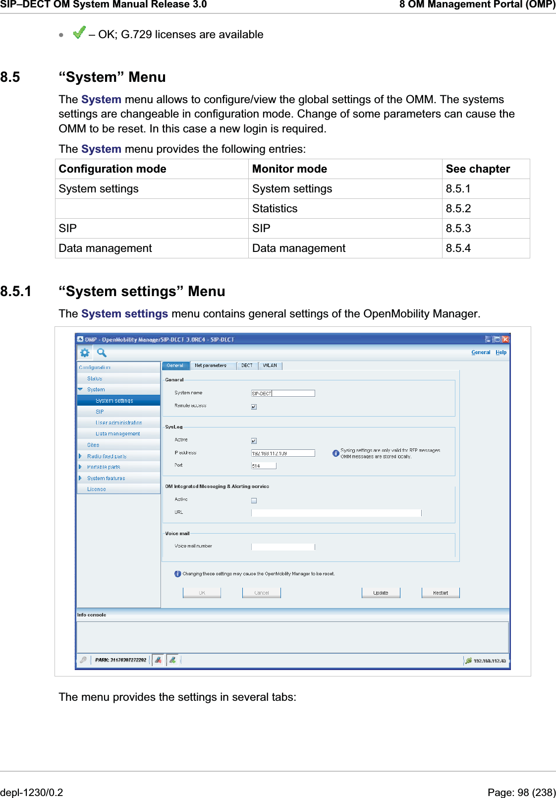 SIP–DECT OM System Manual Release 3.0  8 OM Management Portal (OMP)  – OK; G.729 licenses are available x8.5 “System” Menu The System menu allows to configure/view the global settings of the OMM. The systems settings are changeable in configuration mode. Change of some parameters can cause the OMM to be reset. In this case a new login is required.  The System menu provides the following entries: Configuration mode  Monitor mode  See chapter System settings  System settings  8.5.1  Statistics 8.5.2 SIP SIP 8.5.3 Data management  Data management  8.5.4 8.5.1 “System settings” Menu The System settings menu contains general settings of the OpenMobility Manager.   The menu provides the settings in several tabs: depl-1230/0.2  Page: 98 (238) 