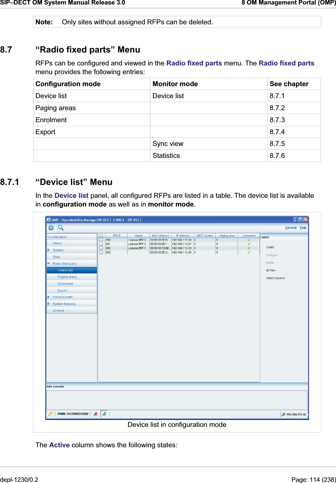 SIP–DECT OM System Manual Release 3.0  8 OM Management Portal (OMP) Note:  Only sites without assigned RFPs can be deleted. 8.7  “Radio fixed parts” Menu RFPs can be configured and viewed in the Radio fixed parts menu. The Radio fixed parts menu provides the following entries: Configuration mode  Monitor mode  See chapter Device list  Device list  8.7.1 Paging areas    8.7.2 Enrolment   8.7.3 Export   8.7.4  Sync view 8.7.5  Statistics 8.7.6 8.7.1  “Device list” Menu In the Device list panel, all configured RFPs are listed in a table. The device list is available in configuration mode as well as in monitor mode.   Device list in configuration mode The Active column shows the following states: depl-1230/0.2  Page: 114 (238) 