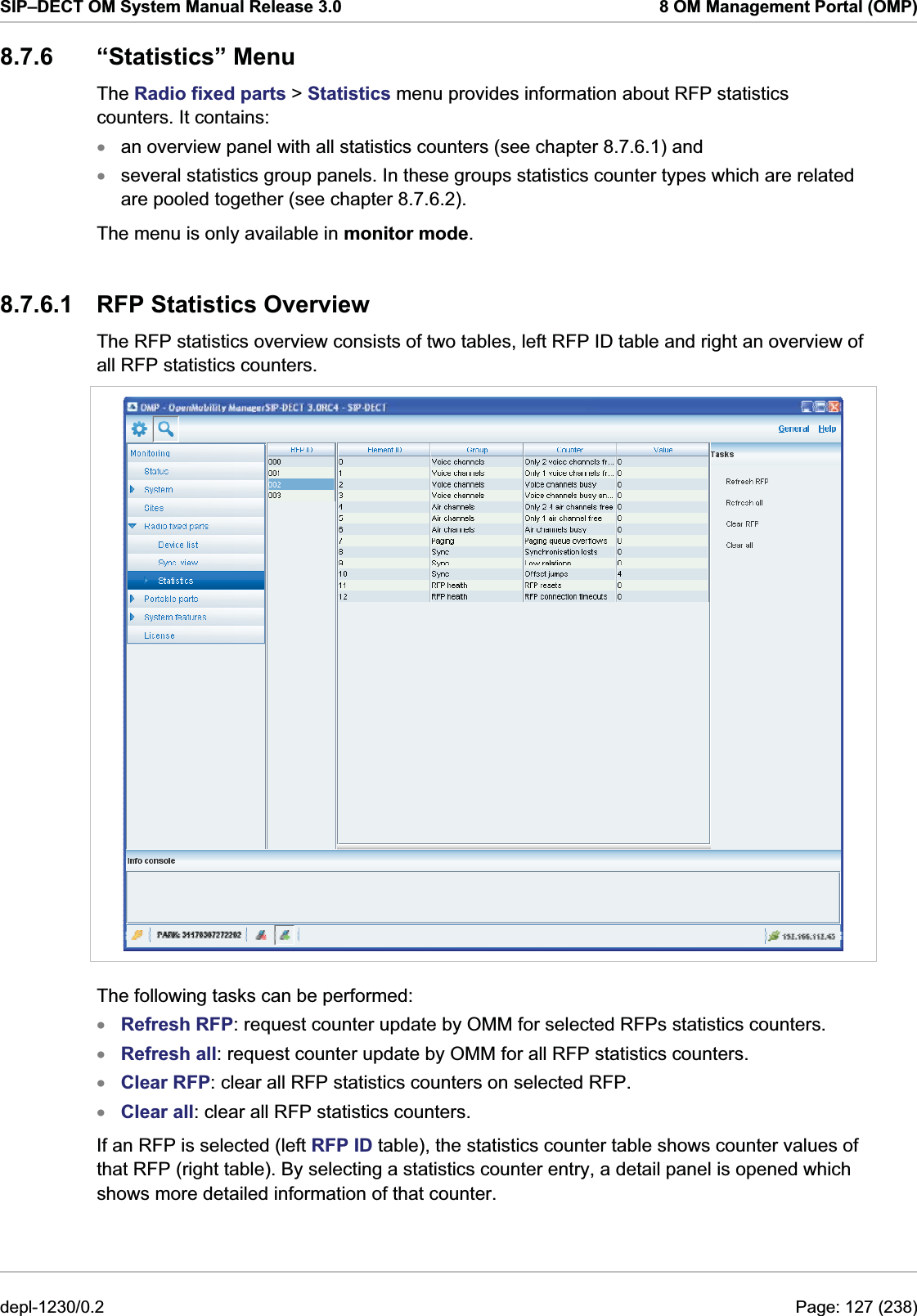 SIP–DECT OM System Manual Release 3.0  8 OM Management Portal (OMP) 8.7.6 “Statistics” Menu The Radio fixed parts &gt; Statistics menu provides information about RFP statistics counters. It contains: an overview panel with all statistics counters (see chapter 8.7.6.1) and  xx several statistics group panels. In these groups statistics counter types which are related are pooled together (see chapter 8.7.6.2). The menu is only available in monitor mode. 8.7.6.1  RFP Statistics Overview The RFP statistics overview consists of two tables, left RFP ID table and right an overview of all RFP statistics counters.   The following tasks can be performed: Refresh RFP: request counter update by OMM for selected RFPs statistics counters. xxxxRefresh all: request counter update by OMM for all RFP statistics counters. Clear RFP: clear all RFP statistics counters on selected RFP. Clear all: clear all RFP statistics counters. If an RFP is selected (left RFP ID table), the statistics counter table shows counter values of that RFP (right table). By selecting a statistics counter entry, a detail panel is opened which shows more detailed information of that counter. depl-1230/0.2  Page: 127 (238) 