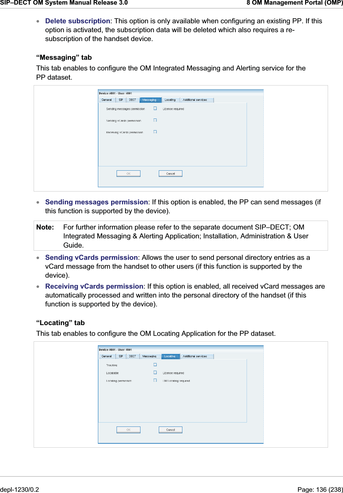 SIP–DECT OM System Manual Release 3.0  8 OM Management Portal (OMP) Delete subscription: This option is only available when configuring an existing PP. If this option is activated, the subscription data will be deleted which also requires a re-subscription of the handset device. x“Messaging” tab This tab enables to configure the OM Integrated Messaging and Alerting service for the PP dataset.  xNote: Sending messages permission: If this option is enabled, the PP can send messages (if this function is supported by the device). For further information please refer to the separate document SIP–DECT; OM Integrated Messaging &amp; Alerting Application; Installation, Administration &amp; User Guide.  xxSending vCards permission: Allows the user to send personal directory entries as a vCard message from the handset to other users (if this function is supported by the device). Receiving vCards permission: If this option is enabled, all received vCard messages are automatically processed and written into the personal directory of the handset (if this function is supported by the device). “Locating” tab This tab enables to configure the OM Locating Application for the PP dataset.  depl-1230/0.2  Page: 136 (238) 