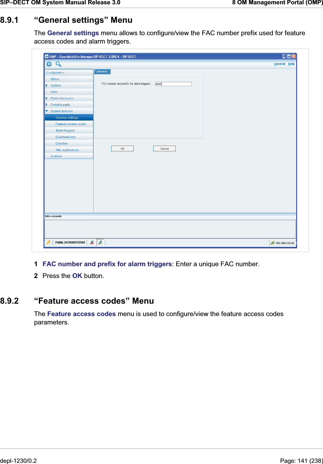 SIP–DECT OM System Manual Release 3.0  8 OM Management Portal (OMP) 8.9.1  “General settings” Menu The General settings menu allows to configure/view the FAC number prefix used for feature access codes and alarm triggers.  1  FAC number and prefix for alarm triggers: Enter a unique FAC number. 2  Press the OK button. 8.9.2  “Feature access codes” Menu The Feature access codes menu is used to configure/view the feature access codes parameters.  depl-1230/0.2  Page: 141 (238) 