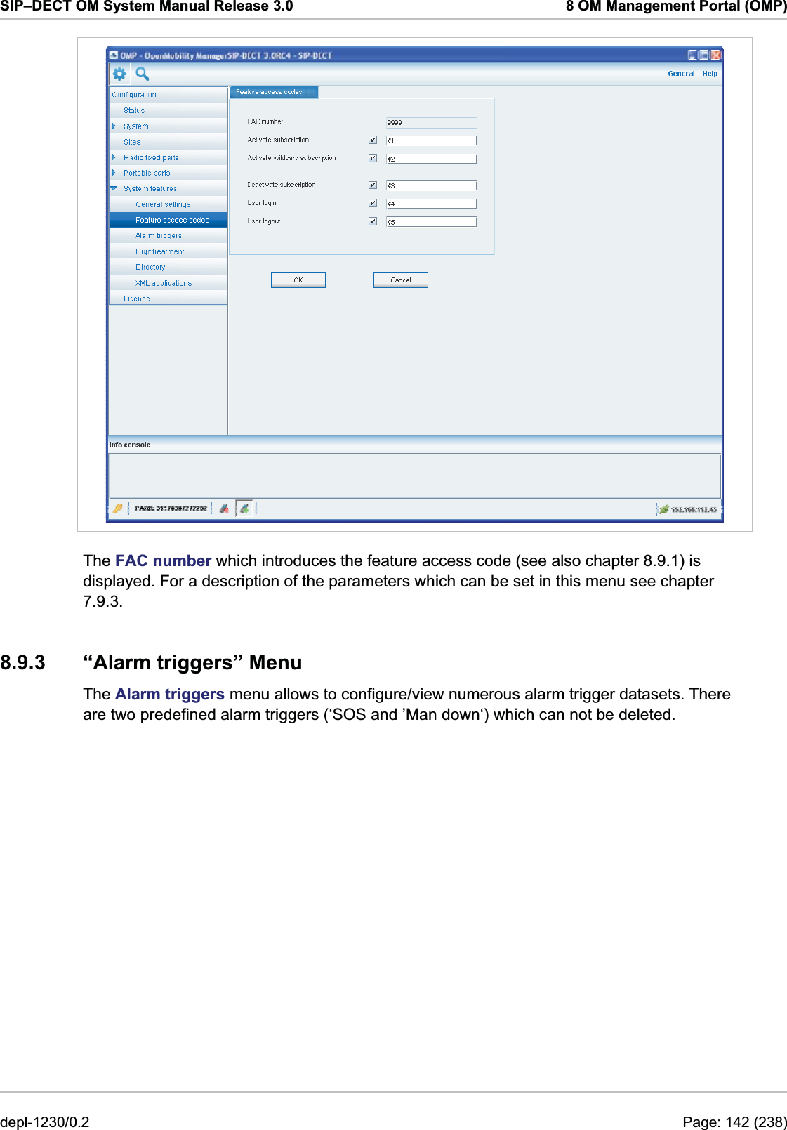 SIP–DECT OM System Manual Release 3.0  8 OM Management Portal (OMP)  The FAC number which introduces the feature access code (see also chapter 8.9.1) is displayed. For a description of the parameters which can be set in this menu see chapter 7.9.3. 8.9.3  “Alarm triggers” Menu The Alarm triggers menu allows to configure/view numerous alarm trigger datasets. There are two predefined alarm triggers (‘SOS and ’Man down‘) which can not be deleted. depl-1230/0.2  Page: 142 (238) 