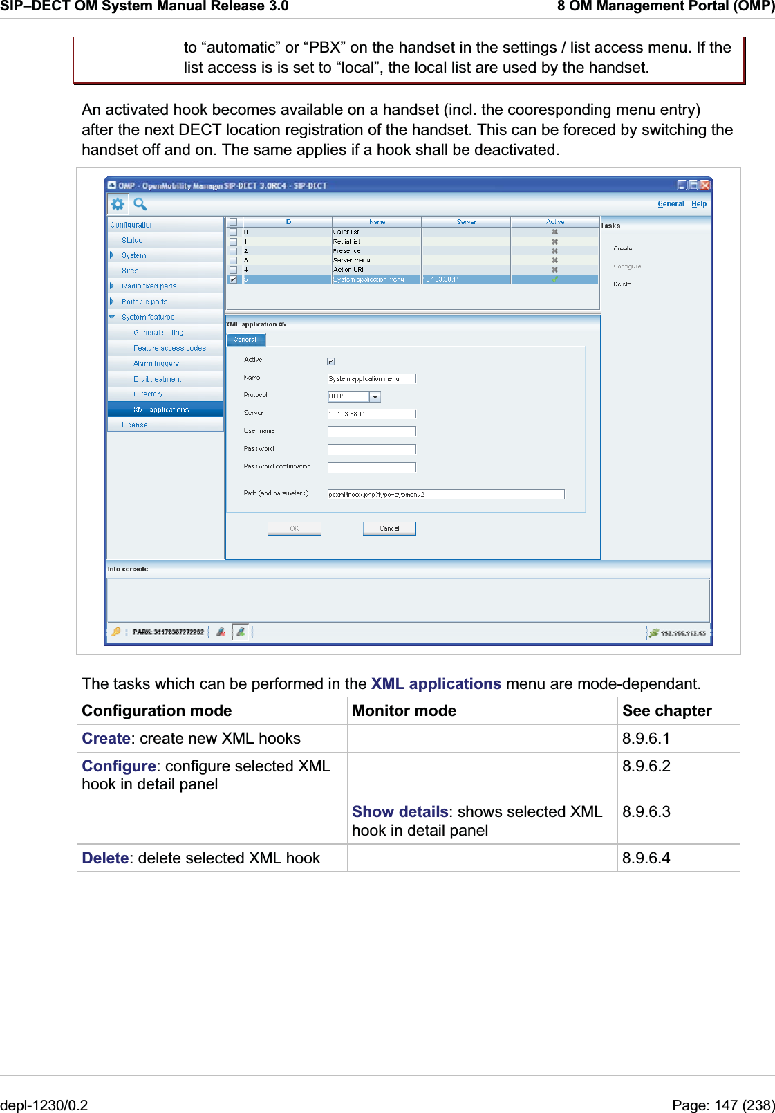 SIP–DECT OM System Manual Release 3.0  8 OM Management Portal (OMP) to “automatic” or “PBX” on the handset in the settings / list access menu. If the list access is is set to “local”, the local list are used by the handset. An activated hook becomes available on a handset (incl. the cooresponding menu entry) after the next DECT location registration of the handset. This can be foreced by switching the handset off and on. The same applies if a hook shall be deactivated.  The tasks which can be performed in the XML applications menu are mode-dependant. Configuration mode  Monitor mode  See chapter Create: create new XML hooks    8.9.6.1 Configure: configure selected XML hook in detail panel  8.9.6.2  Show details: shows selected XML hook in detail panel 8.9.6.3 Delete: delete selected XML hook    8.9.6.4 depl-1230/0.2  Page: 147 (238) 