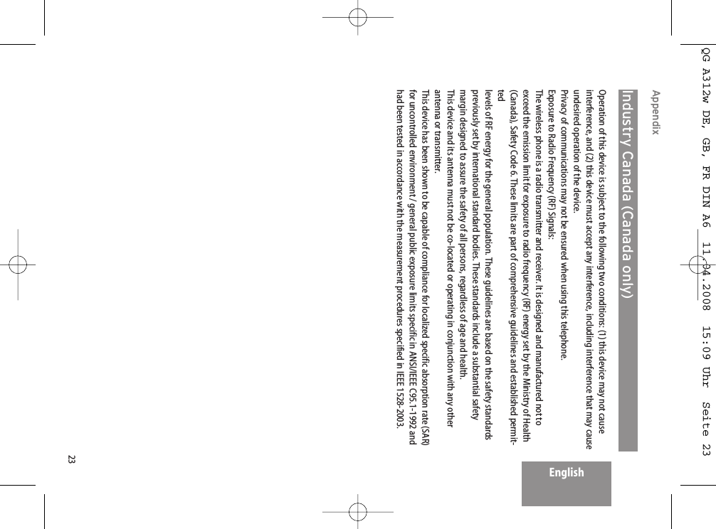 23EnglishAppendix Industry Canada (Canada only)Operation of this device is subject to the following two conditions: (1) this device may not causeinterference, and (2) this device must accept any interference, including interference that may causeundesired operation of the device.Privacy of communications may not be ensured when using this telephone.Exposure to Radio Frequency (RF) Signals:The wireless phone is a radio transmitter and receiver. It is designed and manufactured not toexceed the emission limit for exposure to radio frequency (RF) energy set by the Ministry of Health(Canada), Safety Code 6. These limits are part of comprehensive guidelines and established permit-tedlevels of RF energy for the general population. These guidelines are based on the safety standardspreviously set by international standard bodies. These standards include a substantial safetymargin designed to assure the safety of all persons, regardless of age and health.This device and its antenna must not be co-located or operating in conjunction with any otherantenna or transmitter.This device has been shown to be capable of compliance for localized specific absorption rate (SAR)for uncontrolled environment / general public exposure limits specific in ANSI/IEEE C95.1-1992 andhad been tested in accordance with the measurement procedures specified in IEEE 1528-2003.QG A312w DE, GB, FR DIN A6  11.04.2008  15:09 Uhr  Seite 23