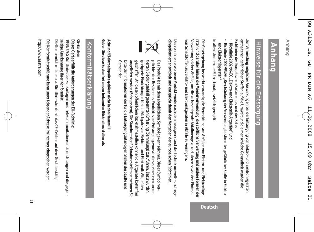 21DeutschAnhangAnhangHinweise für die EntsorgungZur Vermeidung möglicher Auswirkungen bei der Entsorgung von Elektro- und Elektronikgerätenenthaltenen gefährlichen Stoffen auf die Umwelt und die menschliche Gesundheit wurden dieRichtlinien des Europäischen Parlamentes und des Rates• Richtlinie 2002/96/EG „Elektro-und Elektronik-Altgeräte“ und•  Richtlinie 2002/95/EG „Beschränkung der Verwendung bestimmter gefährlicher Stoffe in Elektro-und Elektronikgeräten“in allen Ländern der EU national gesetzlich geregelt.Die Gesetzgebung bezweckt vorrangig die Vermeidung von Abfällen von Elektro- und Elektronikge-räten und darüber hinaus die Wiederverwendung, die stoffliche Verwertung und andere Formen derVerwertung solcher Abfälle, um die zu beseitigende Abfallmenge zu reduzieren sowie den Eintragvon Schadstoffen aus Elektro- und Elektronikgeräten in Abfälle zu verringern.Das von ihnen erworbene Produkt wurde nach dem heutigen Stand der Technik umwelt- -und recy-clingorientiert entwickelt und entspricht damit den Vorgaben der europäischen Richtlinien.Das Produkt ist mit dem abgebildeten Symbol gekennzeichnet. Dieses Symbol ver-pflichtet den Besitzer des Produktes bei Entsorgungswunsch dieses einer vom unsor-tierten Siedlungsabfall getrennten Erfassung (Sammlung) zuzuführen. Dazu wurdengeeignete Einrichtungen für die Rückgabe von Elektro- -und Elektronik-Altgerätengeschaffen. An diesen öffentlIchen Rücknahmestellen können die Altgeräte kostenfreiangeliefert werden (Bringsystem). Die Standorte der Rücknahmestellen entnehmen Siebitte den Informationen der für die Entsorgung zutändigen Stellen der Städte undGemeinden.Achtung! Elektroaltgeräte gehören nicht in den Hausmüll.Geben Sie diese kostenfrei an den bekannten Rücknahmestellen ab.KonformitätserklärungCE-ZeichenDieses Gerät erfüllt die Anforderungen der EU-Richtlinie:1999/5/EG Richtlinie über Funkanlagen und Telekommunikationsendeinrichtungen und die gegen-seitige Anerkennung ihrer Konformität.Die Konformität mit der o. a. Richtlinie wird durch das CE-Zeichen auf dem Gerät bestätigt.Die Konformitätserklärung kann unter folgender Adresse im Internet eingesehen werden:http://www.aastra.comQG A312w DE, GB, FR DIN A6  11.04.2008  15:09 Uhr  Seite 21